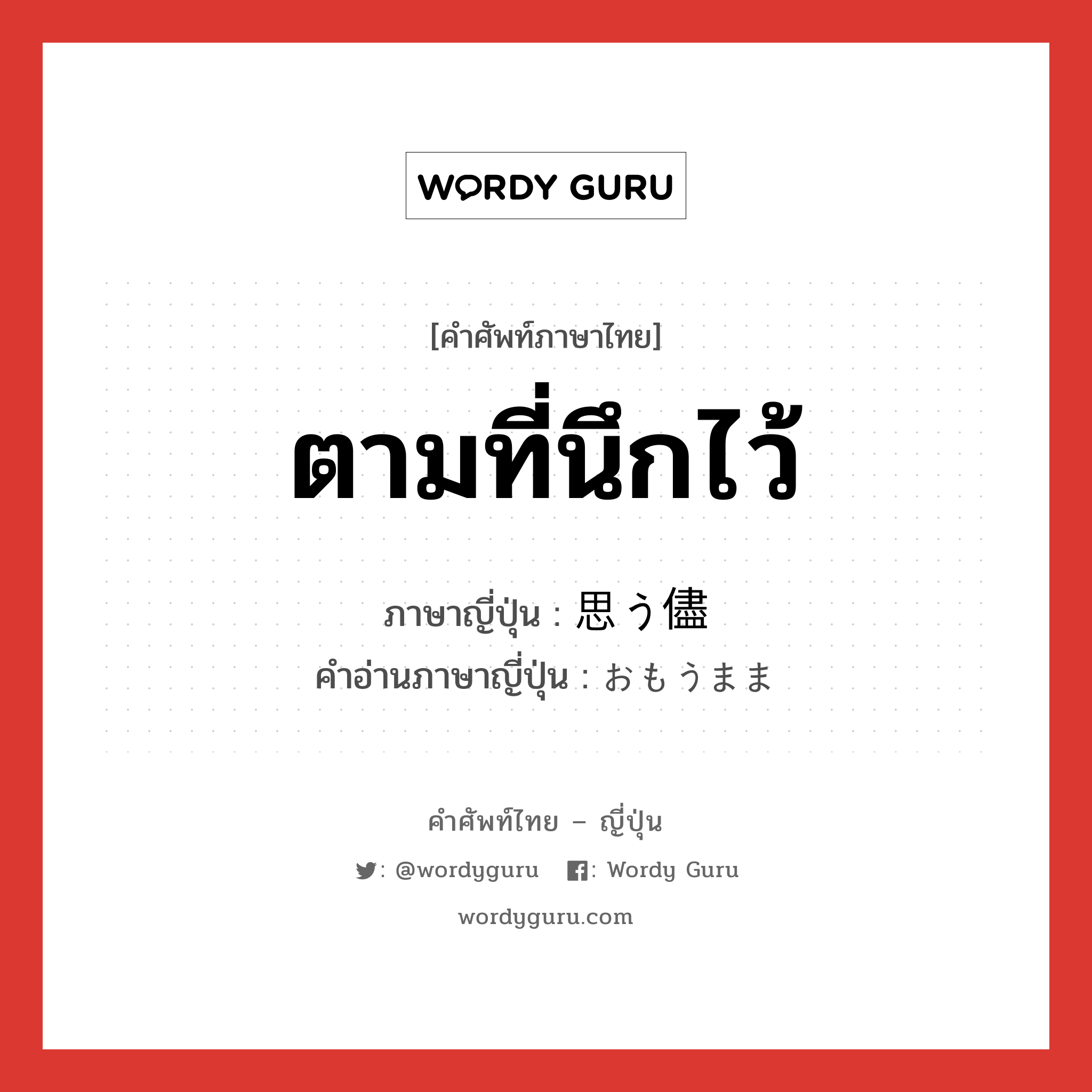 ตามที่นึกไว้ ภาษาญี่ปุ่นคืออะไร, คำศัพท์ภาษาไทย - ญี่ปุ่น ตามที่นึกไว้ ภาษาญี่ปุ่น 思う儘 คำอ่านภาษาญี่ปุ่น おもうまま หมวด n หมวด n