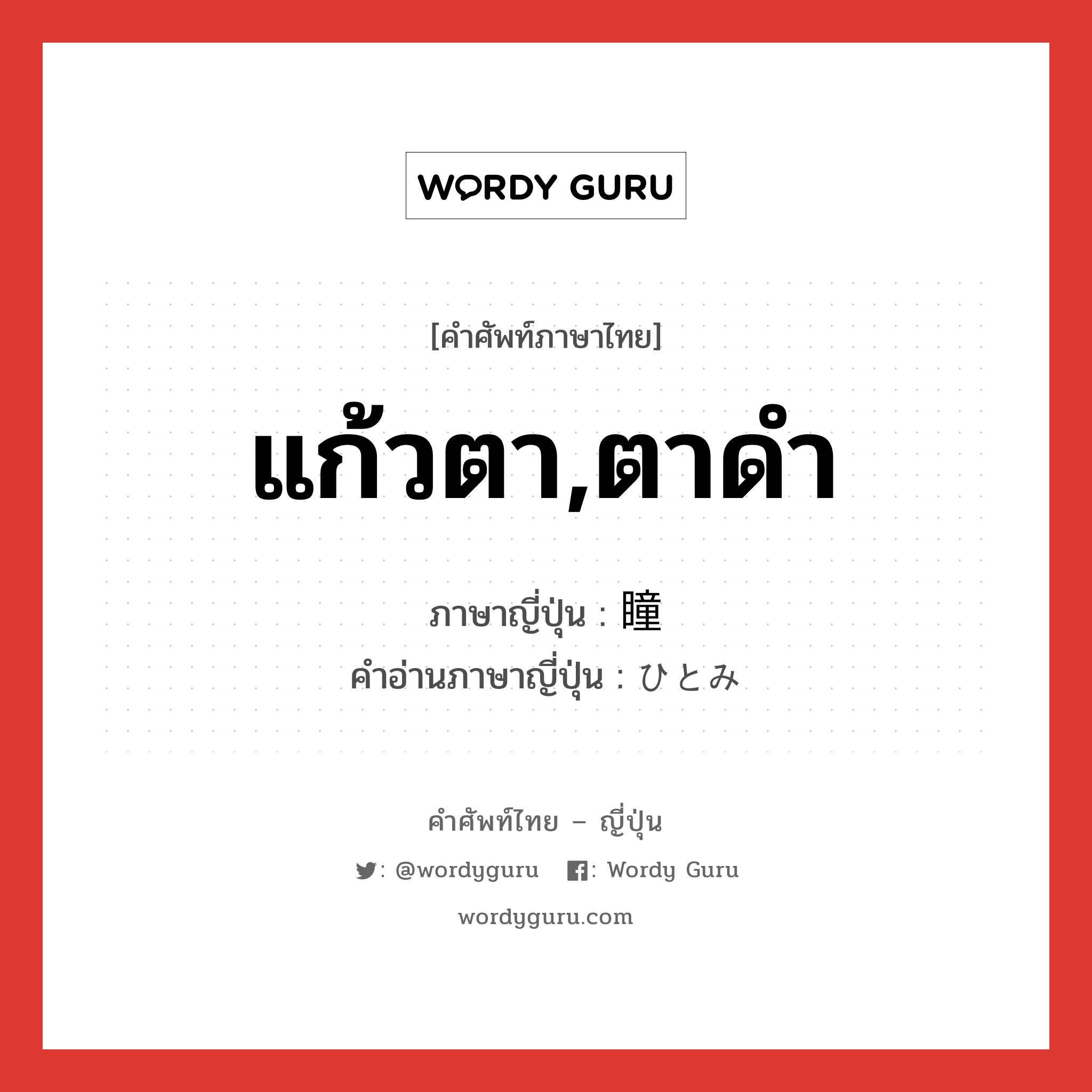 แก้วตา,ตาดำ ภาษาญี่ปุ่นคืออะไร, คำศัพท์ภาษาไทย - ญี่ปุ่น แก้วตา,ตาดำ ภาษาญี่ปุ่น 瞳 คำอ่านภาษาญี่ปุ่น ひとみ หมวด n หมวด n