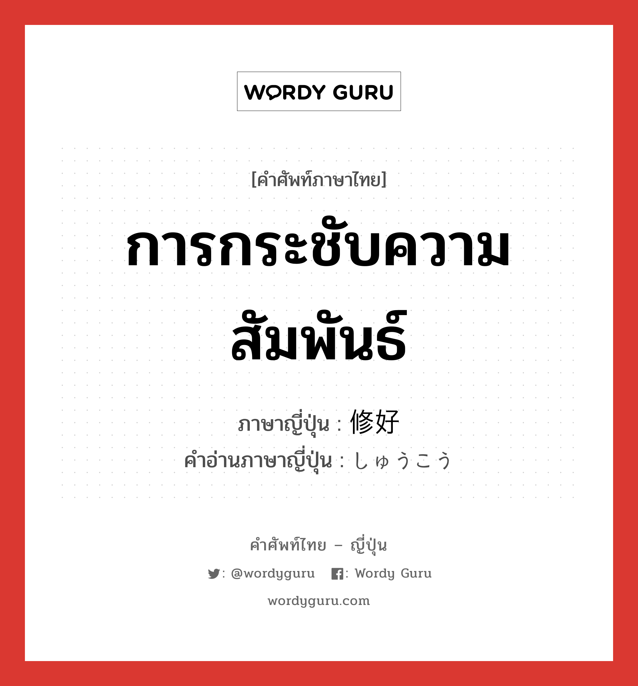 การกระชับความสัมพันธ์ ภาษาญี่ปุ่นคืออะไร, คำศัพท์ภาษาไทย - ญี่ปุ่น การกระชับความสัมพันธ์ ภาษาญี่ปุ่น 修好 คำอ่านภาษาญี่ปุ่น しゅうこう หมวด n หมวด n