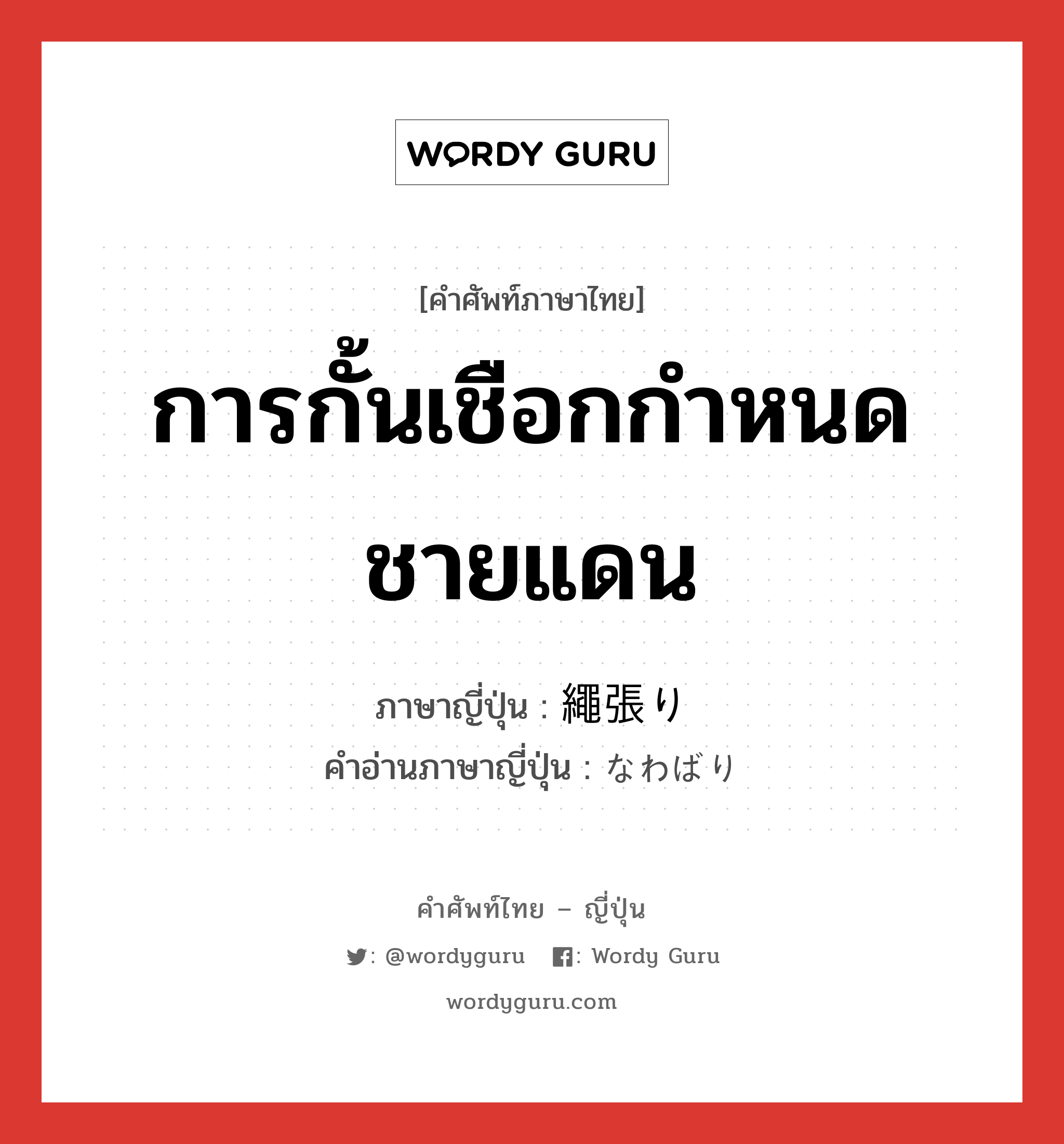 การกั้นเชือกกำหนดชายแดน ภาษาญี่ปุ่นคืออะไร, คำศัพท์ภาษาไทย - ญี่ปุ่น การกั้นเชือกกำหนดชายแดน ภาษาญี่ปุ่น 繩張り คำอ่านภาษาญี่ปุ่น なわばり หมวด n หมวด n