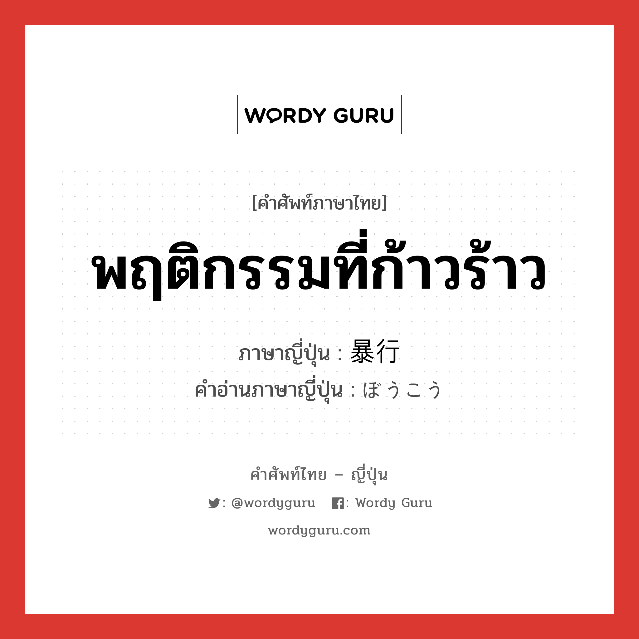 พฤติกรรมที่ก้าวร้าว ภาษาญี่ปุ่นคืออะไร, คำศัพท์ภาษาไทย - ญี่ปุ่น พฤติกรรมที่ก้าวร้าว ภาษาญี่ปุ่น 暴行 คำอ่านภาษาญี่ปุ่น ぼうこう หมวด n หมวด n