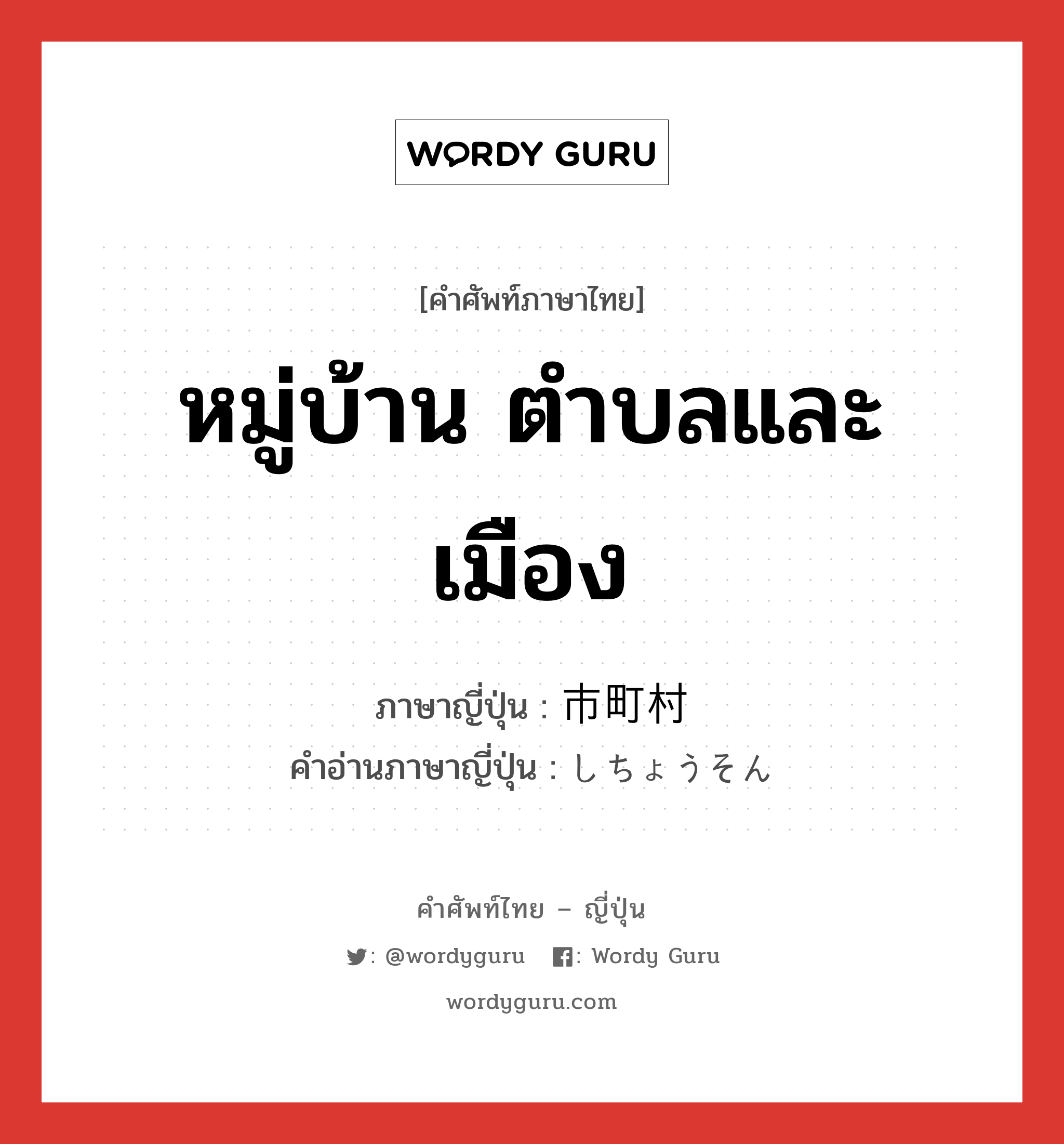 หมู่บ้าน ตำบลและเมือง ภาษาญี่ปุ่นคืออะไร, คำศัพท์ภาษาไทย - ญี่ปุ่น หมู่บ้าน ตำบลและเมือง ภาษาญี่ปุ่น 市町村 คำอ่านภาษาญี่ปุ่น しちょうそん หมวด n หมวด n