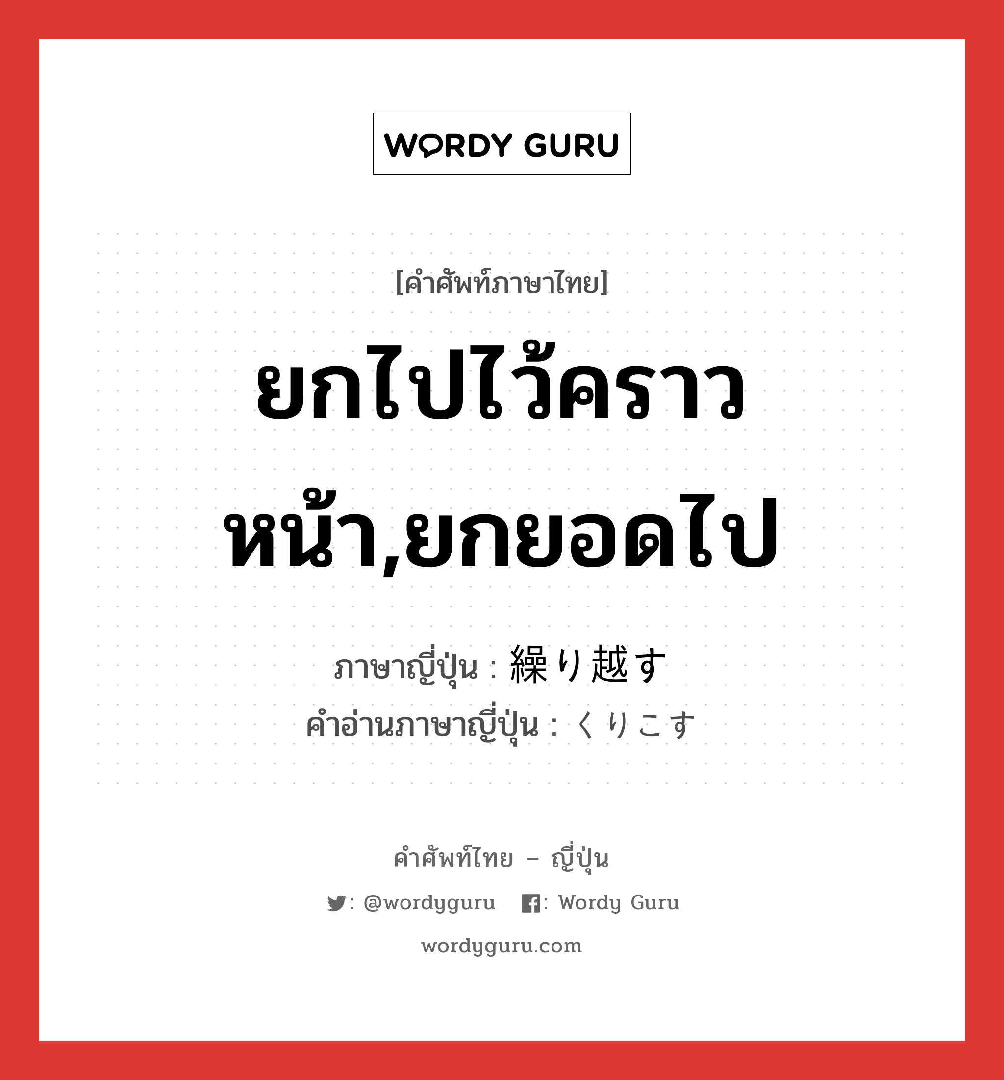 ยกไปไว้คราวหน้า,ยกยอดไป ภาษาญี่ปุ่นคืออะไร, คำศัพท์ภาษาไทย - ญี่ปุ่น ยกไปไว้คราวหน้า,ยกยอดไป ภาษาญี่ปุ่น 繰り越す คำอ่านภาษาญี่ปุ่น くりこす หมวด v5s หมวด v5s