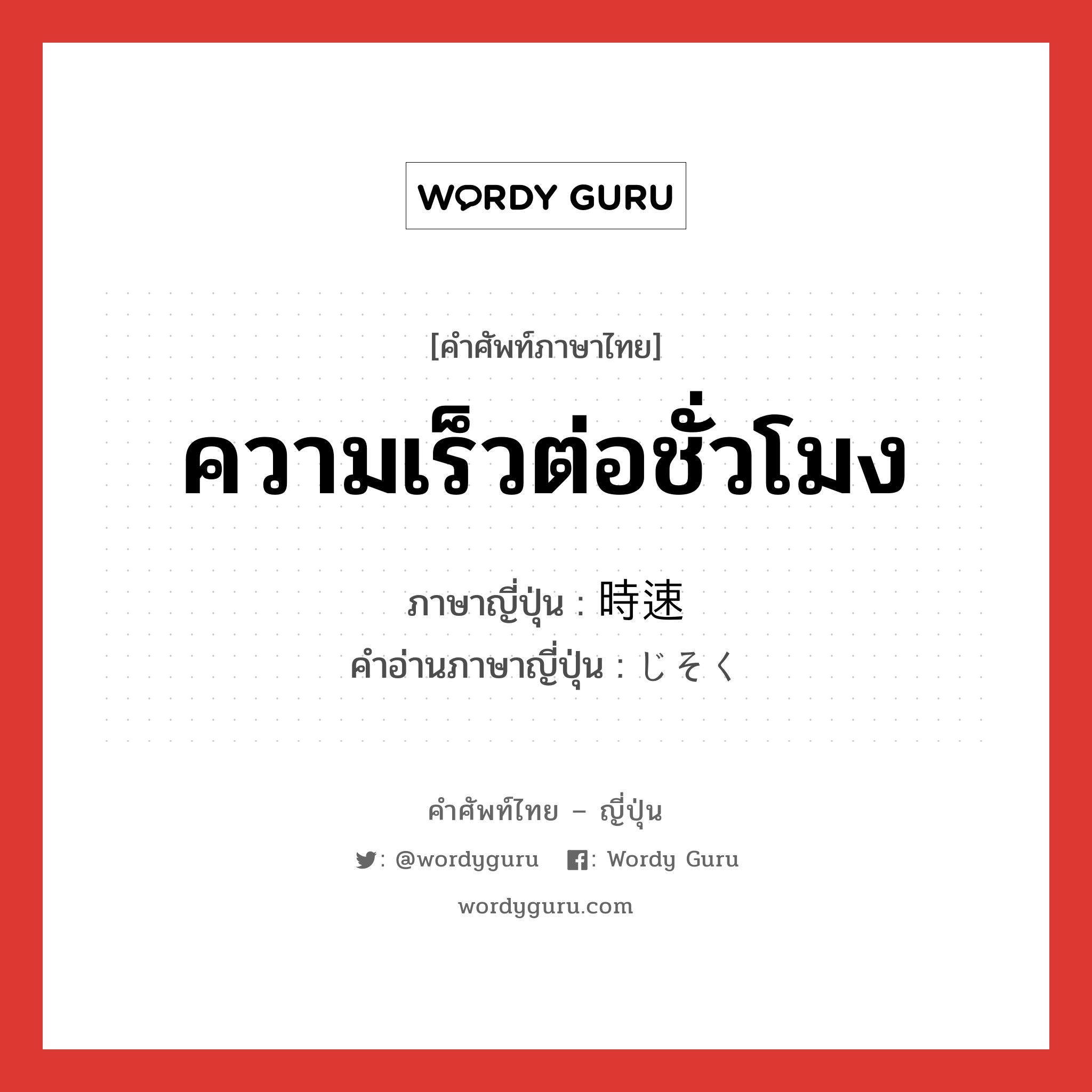 ความเร็วต่อชั่วโมง ภาษาญี่ปุ่นคืออะไร, คำศัพท์ภาษาไทย - ญี่ปุ่น ความเร็วต่อชั่วโมง ภาษาญี่ปุ่น 時速 คำอ่านภาษาญี่ปุ่น じそく หมวด n หมวด n