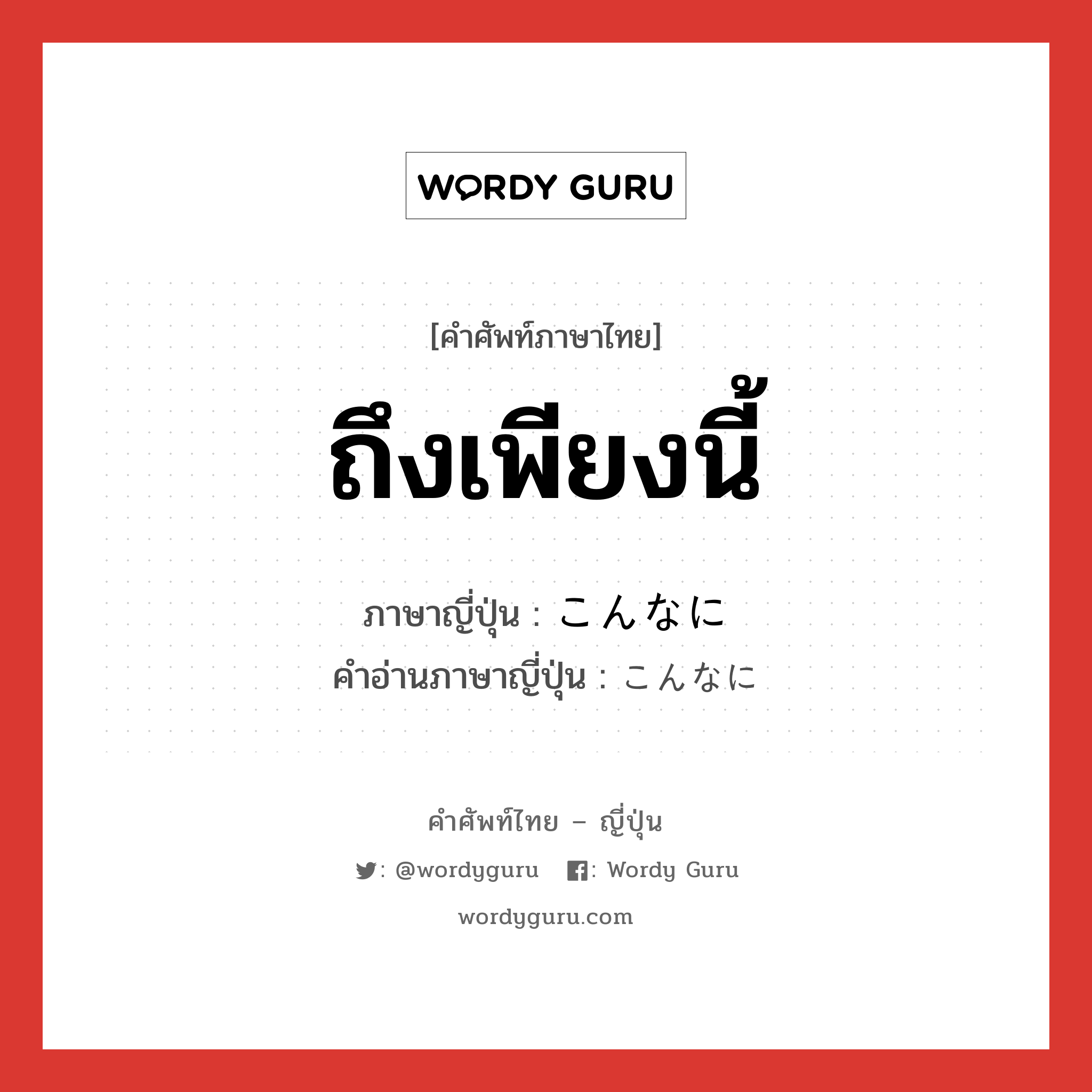 ถึงเพียงนี้ ภาษาญี่ปุ่นคืออะไร, คำศัพท์ภาษาไทย - ญี่ปุ่น ถึงเพียงนี้ ภาษาญี่ปุ่น こんなに คำอ่านภาษาญี่ปุ่น こんなに หมวด adv หมวด adv