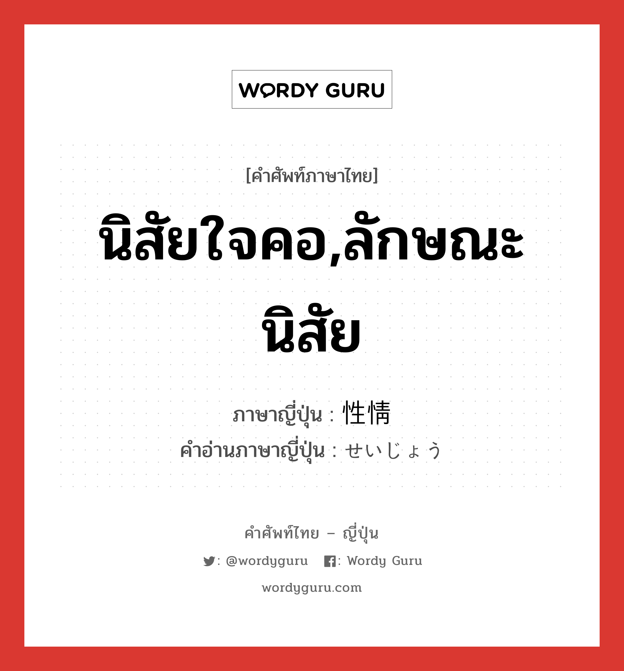 นิสัยใจคอ,ลักษณะนิสัย ภาษาญี่ปุ่นคืออะไร, คำศัพท์ภาษาไทย - ญี่ปุ่น นิสัยใจคอ,ลักษณะนิสัย ภาษาญี่ปุ่น 性情 คำอ่านภาษาญี่ปุ่น せいじょう หมวด n หมวด n