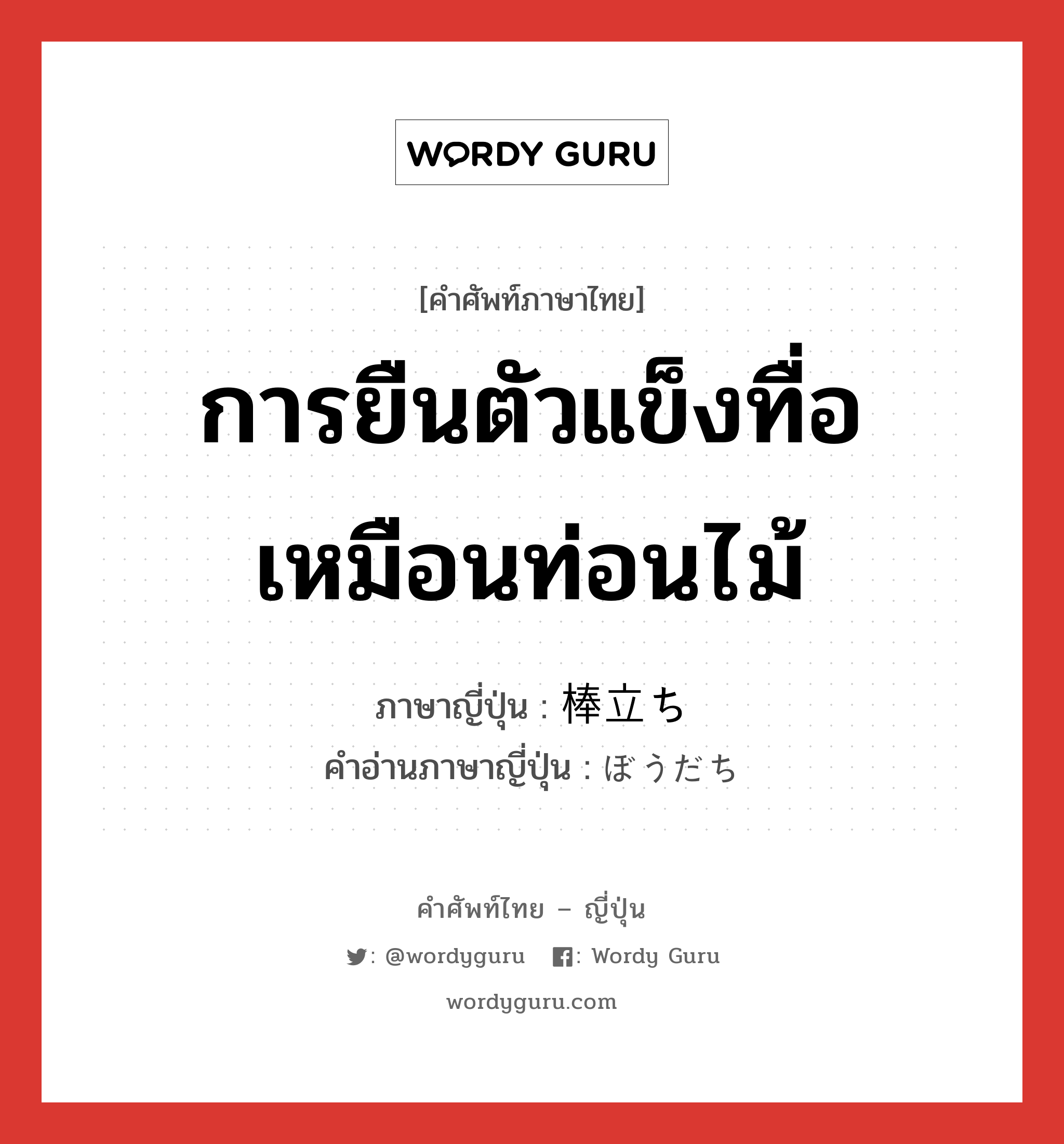 การยืนตัวแข็งทื่อเหมือนท่อนไม้ ภาษาญี่ปุ่นคืออะไร, คำศัพท์ภาษาไทย - ญี่ปุ่น การยืนตัวแข็งทื่อเหมือนท่อนไม้ ภาษาญี่ปุ่น 棒立ち คำอ่านภาษาญี่ปุ่น ぼうだち หมวด n หมวด n