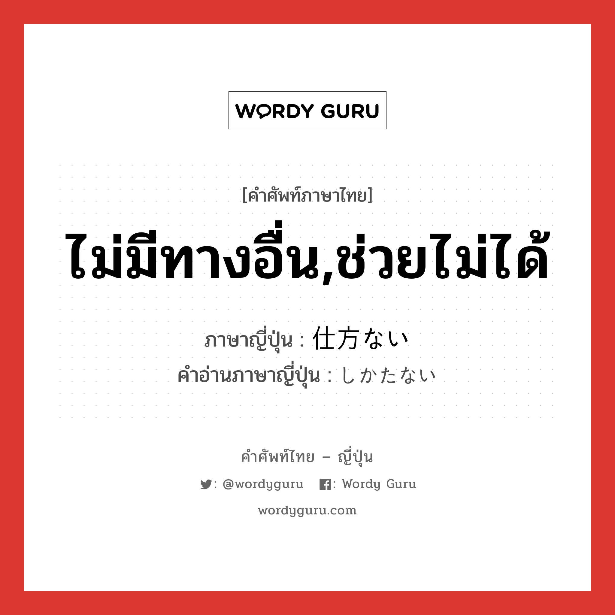 ไม่มีทางอื่น,ช่วยไม่ได้ ภาษาญี่ปุ่นคืออะไร, คำศัพท์ภาษาไทย - ญี่ปุ่น ไม่มีทางอื่น,ช่วยไม่ได้ ภาษาญี่ปุ่น 仕方ない คำอ่านภาษาญี่ปุ่น しかたない หมวด adj-i หมวด adj-i