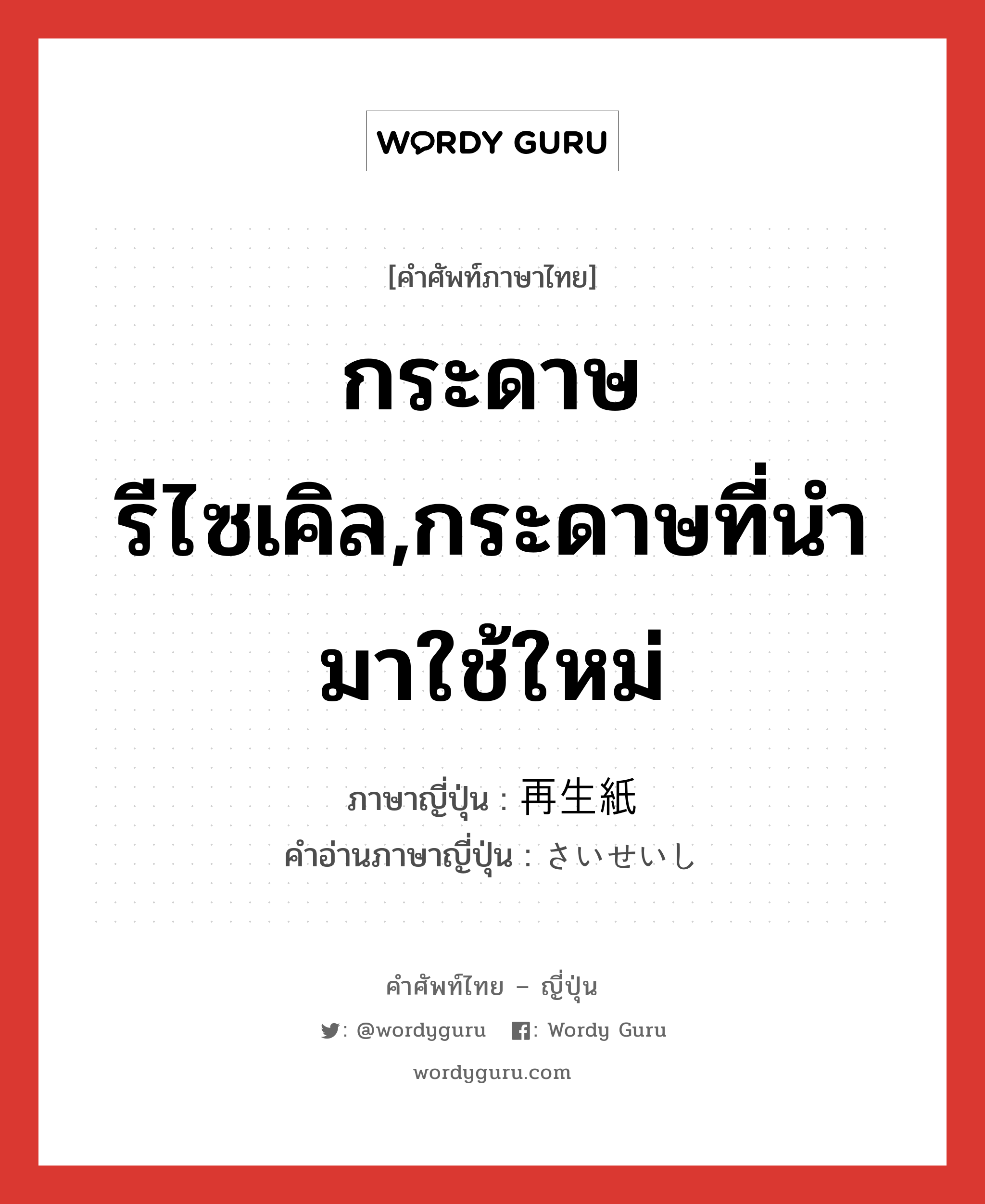 กระดาษรีไซเคิล,กระดาษที่นำมาใช้ใหม่ ภาษาญี่ปุ่นคืออะไร, คำศัพท์ภาษาไทย - ญี่ปุ่น กระดาษรีไซเคิล,กระดาษที่นำมาใช้ใหม่ ภาษาญี่ปุ่น 再生紙 คำอ่านภาษาญี่ปุ่น さいせいし หมวด n หมวด n