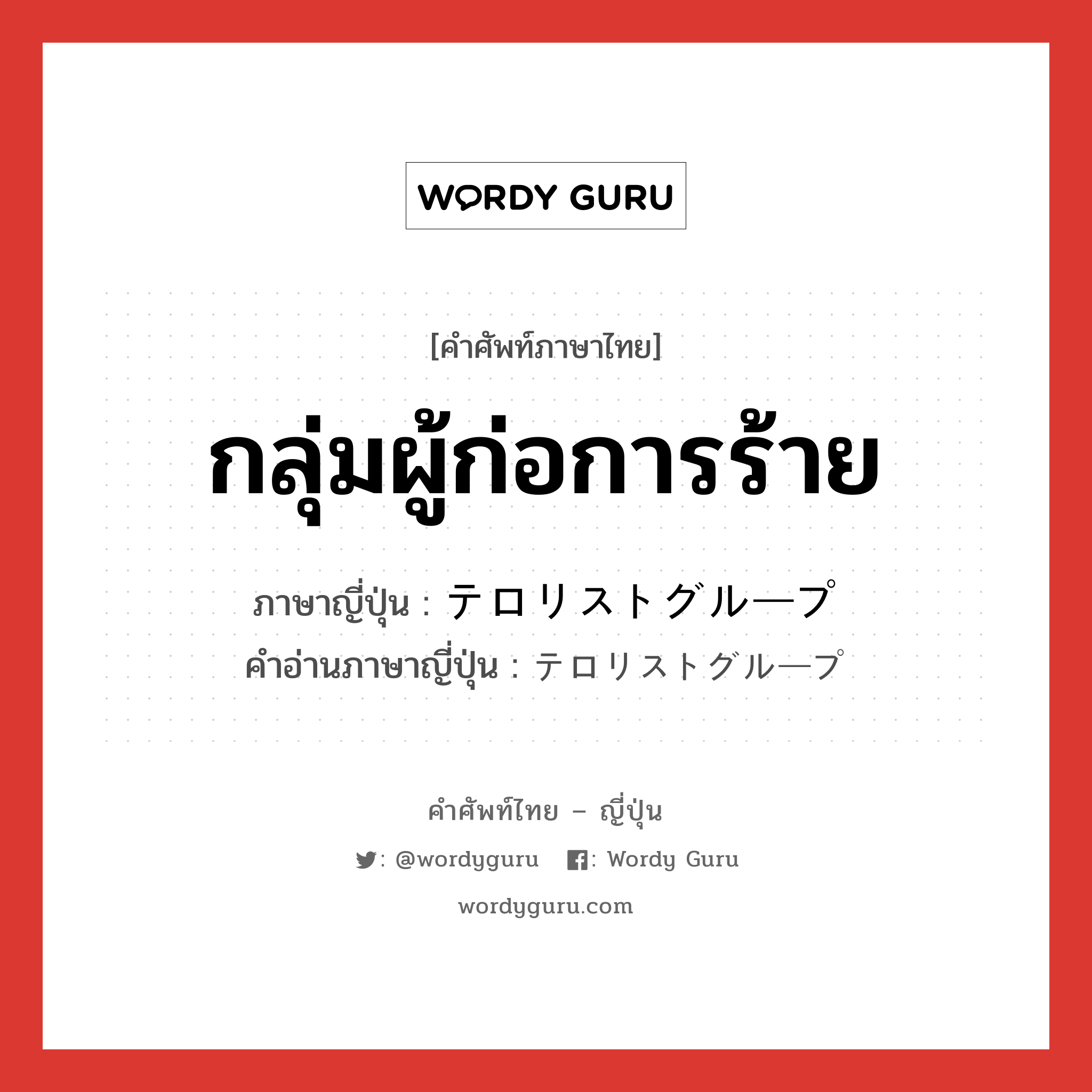 กลุ่มผู้ก่อการร้าย ภาษาญี่ปุ่นคืออะไร, คำศัพท์ภาษาไทย - ญี่ปุ่น กลุ่มผู้ก่อการร้าย ภาษาญี่ปุ่น テロリストグループ คำอ่านภาษาญี่ปุ่น テロリストグループ หมวด n หมวด n