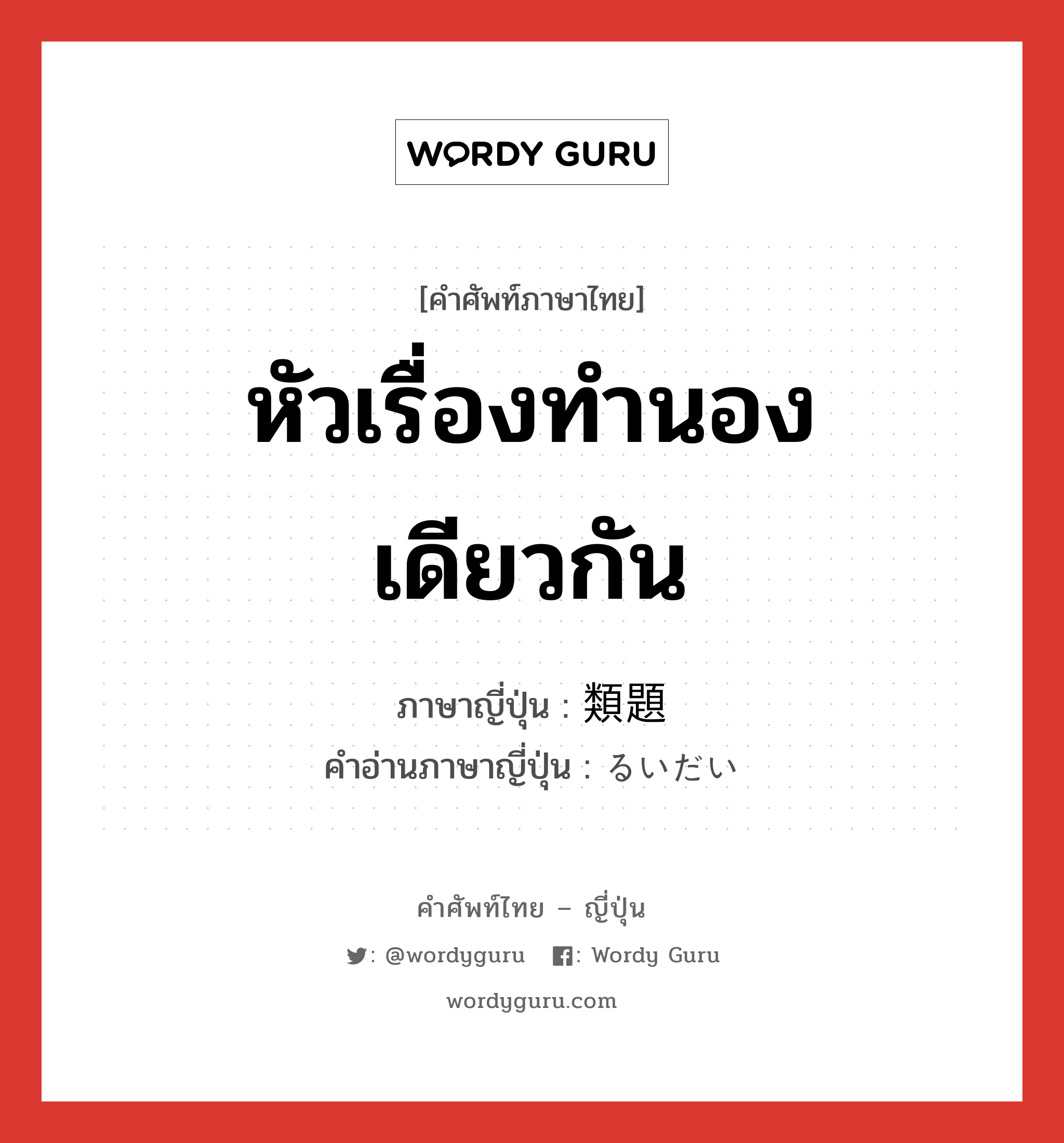 หัวเรื่องทำนองเดียวกัน ภาษาญี่ปุ่นคืออะไร, คำศัพท์ภาษาไทย - ญี่ปุ่น หัวเรื่องทำนองเดียวกัน ภาษาญี่ปุ่น 類題 คำอ่านภาษาญี่ปุ่น るいだい หมวด n หมวด n