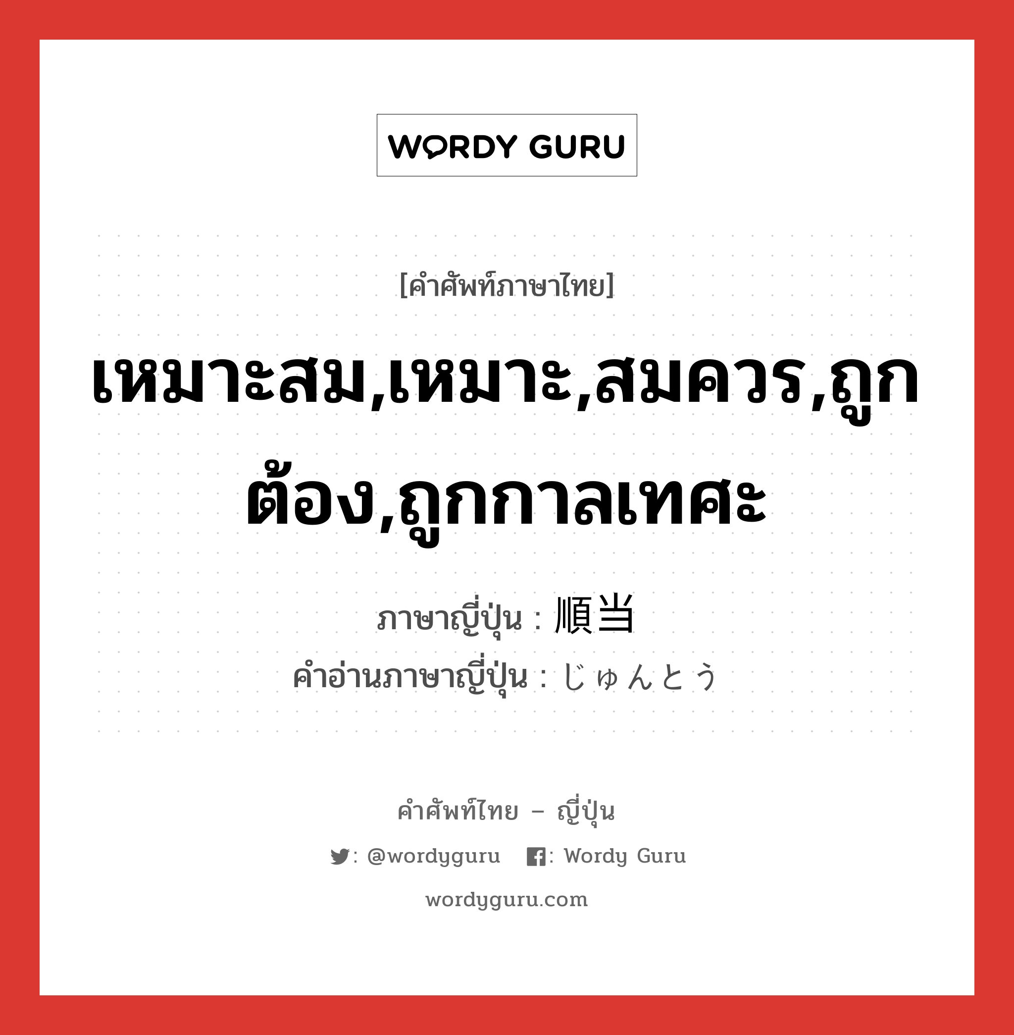 เหมาะสม,เหมาะ,สมควร,ถูกต้อง,ถูกกาลเทศะ ภาษาญี่ปุ่นคืออะไร, คำศัพท์ภาษาไทย - ญี่ปุ่น เหมาะสม,เหมาะ,สมควร,ถูกต้อง,ถูกกาลเทศะ ภาษาญี่ปุ่น 順当 คำอ่านภาษาญี่ปุ่น じゅんとう หมวด adj-na หมวด adj-na