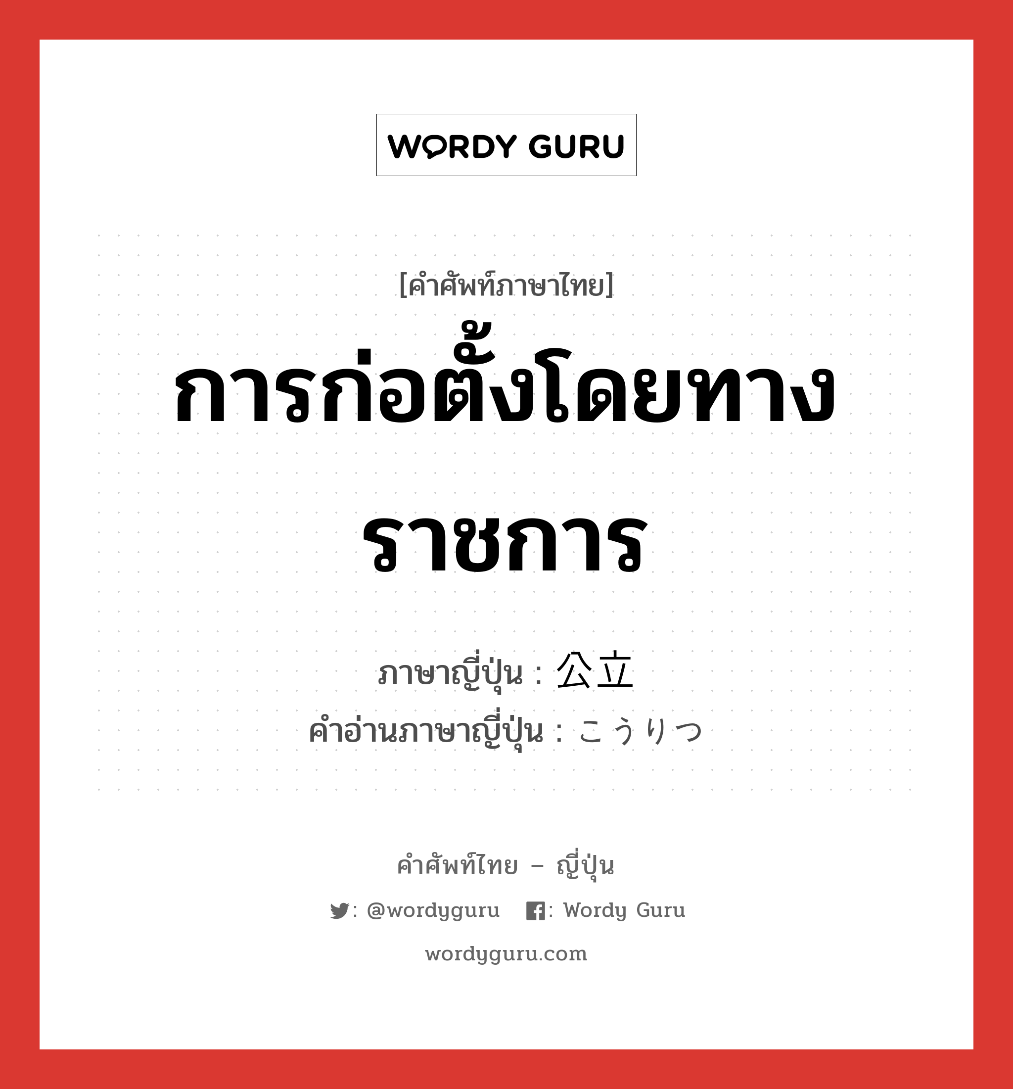 การก่อตั้งโดยทางราชการ ภาษาญี่ปุ่นคืออะไร, คำศัพท์ภาษาไทย - ญี่ปุ่น การก่อตั้งโดยทางราชการ ภาษาญี่ปุ่น 公立 คำอ่านภาษาญี่ปุ่น こうりつ หมวด n หมวด n