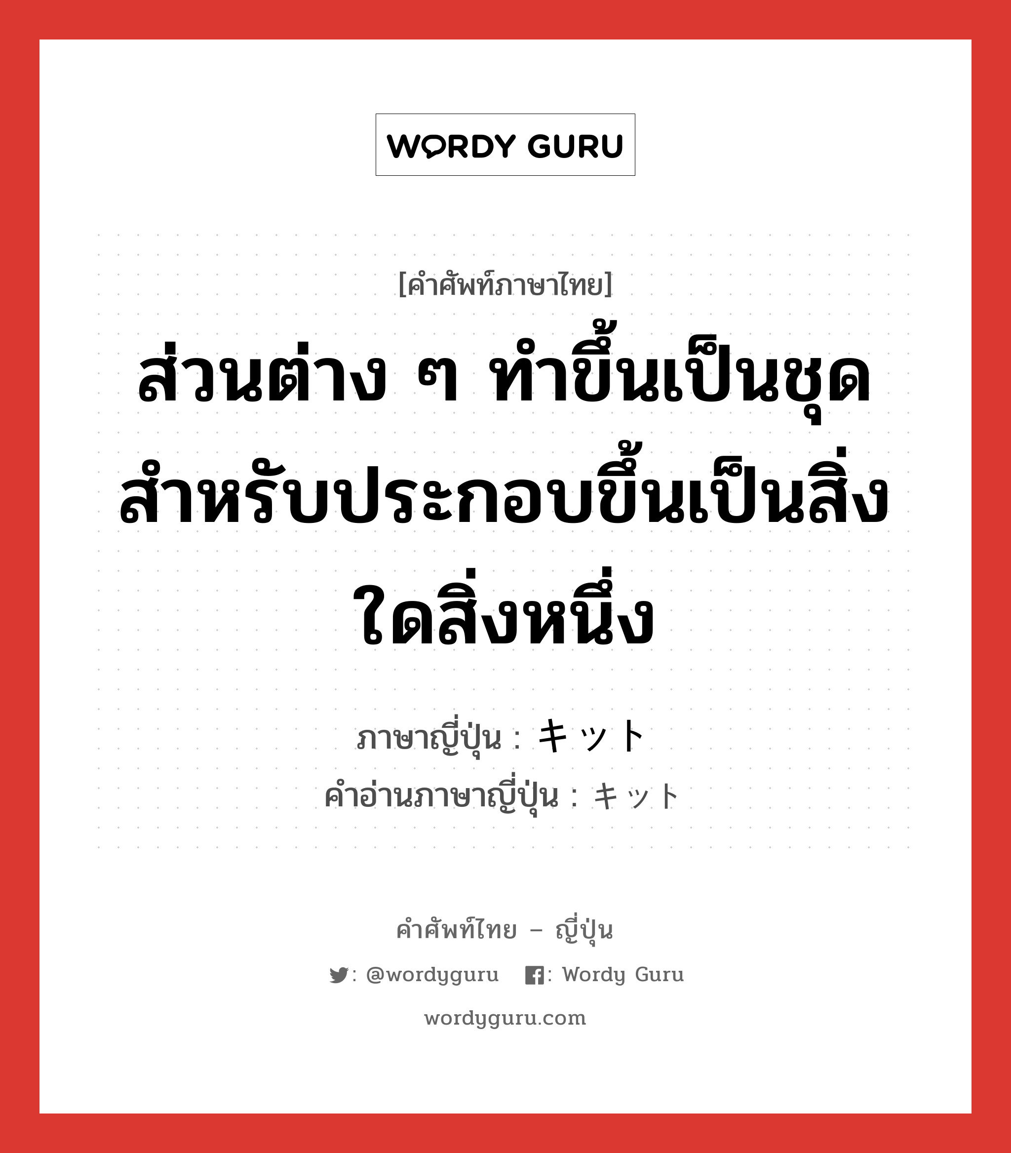 ส่วนต่าง ๆ ทำขึ้นเป็นชุด สำหรับประกอบขึ้นเป็นสิ่งใดสิ่งหนึ่ง ภาษาญี่ปุ่นคืออะไร, คำศัพท์ภาษาไทย - ญี่ปุ่น ส่วนต่าง ๆ ทำขึ้นเป็นชุด สำหรับประกอบขึ้นเป็นสิ่งใดสิ่งหนึ่ง ภาษาญี่ปุ่น キット คำอ่านภาษาญี่ปุ่น キット หมวด n หมวด n