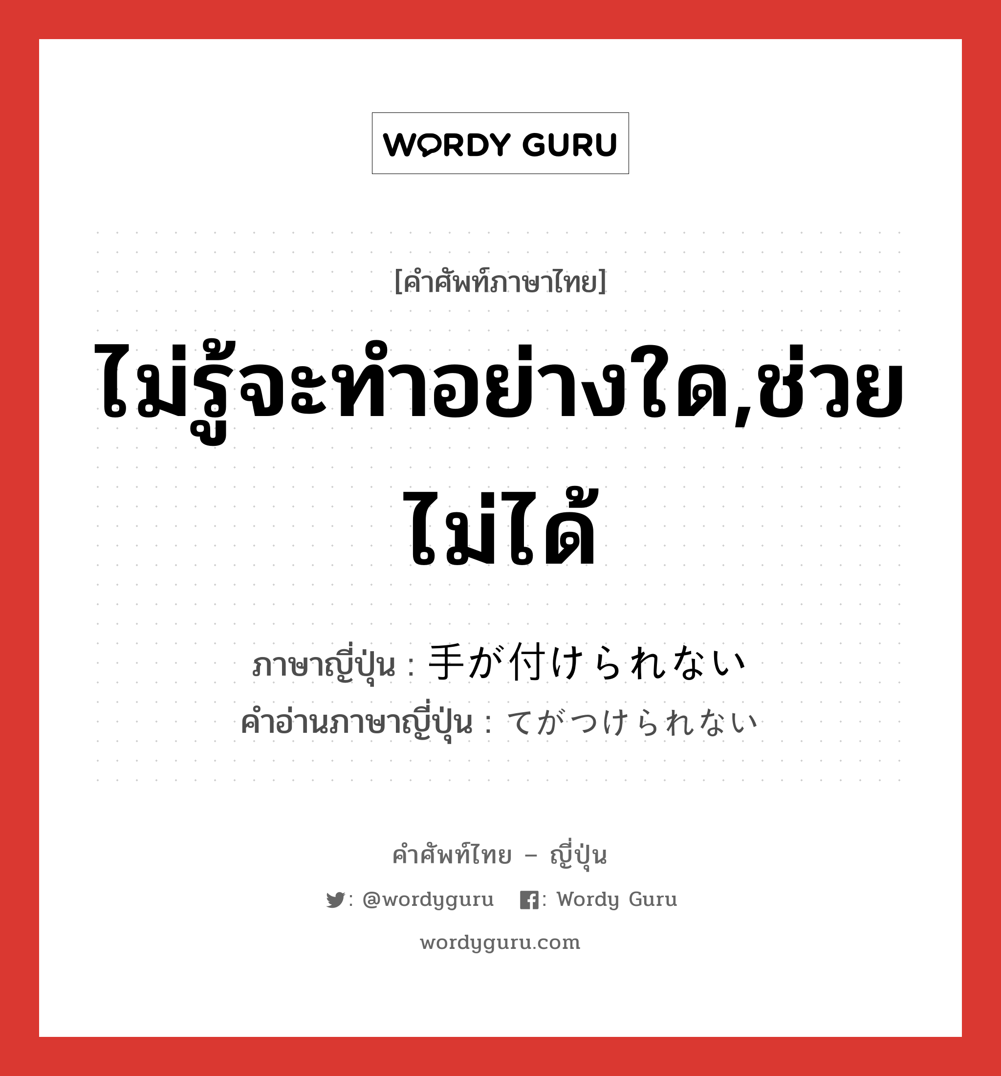 ไม่รู้จะทำอย่างใด,ช่วยไม่ได้ ภาษาญี่ปุ่นคืออะไร, คำศัพท์ภาษาไทย - ญี่ปุ่น ไม่รู้จะทำอย่างใด,ช่วยไม่ได้ ภาษาญี่ปุ่น 手が付けられない คำอ่านภาษาญี่ปุ่น てがつけられない หมวด exp หมวด exp