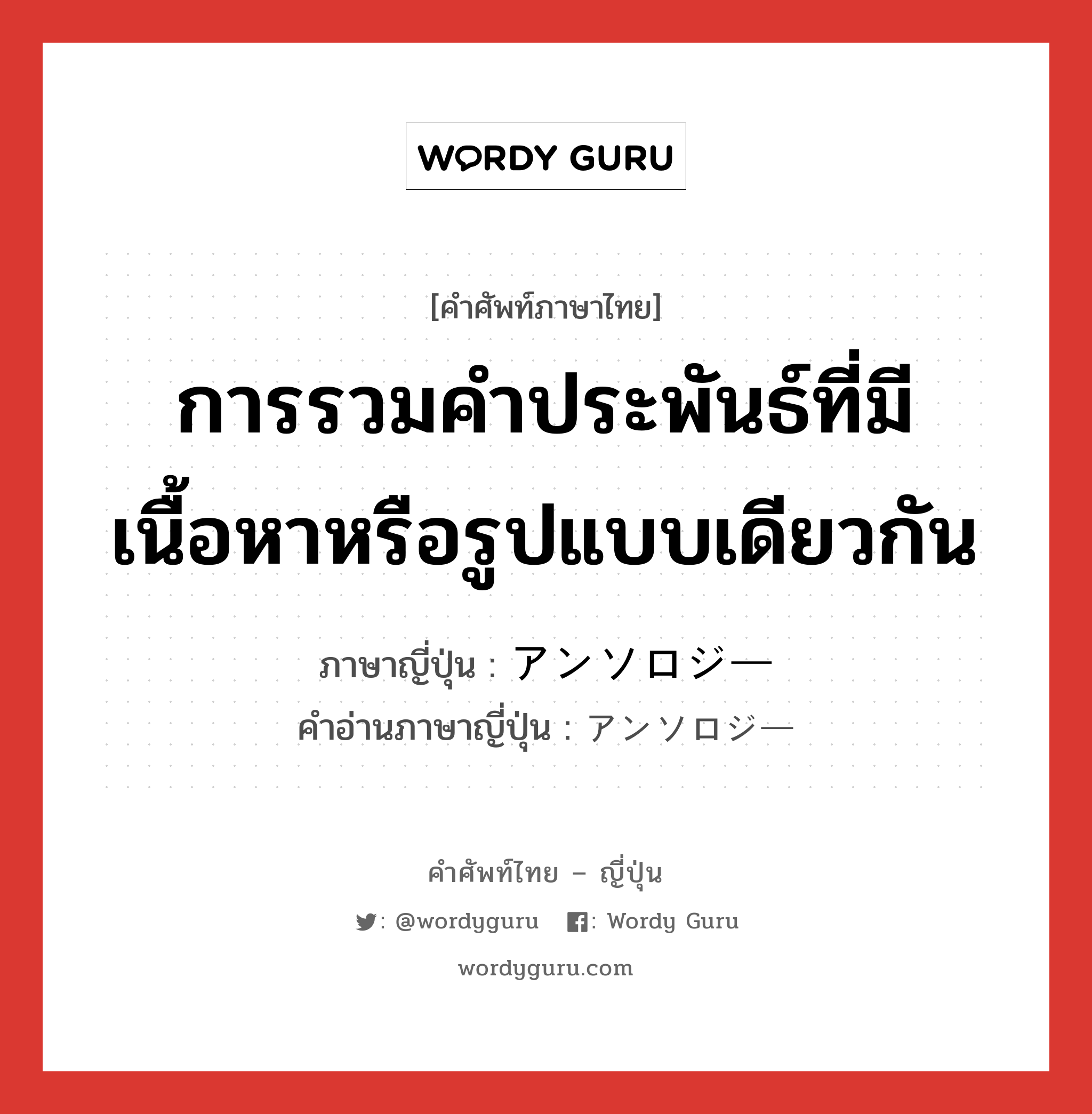 การรวมคำประพันธ์ที่มีเนื้อหาหรือรูปแบบเดียวกัน ภาษาญี่ปุ่นคืออะไร, คำศัพท์ภาษาไทย - ญี่ปุ่น การรวมคำประพันธ์ที่มีเนื้อหาหรือรูปแบบเดียวกัน ภาษาญี่ปุ่น アンソロジー คำอ่านภาษาญี่ปุ่น アンソロジー หมวด n หมวด n