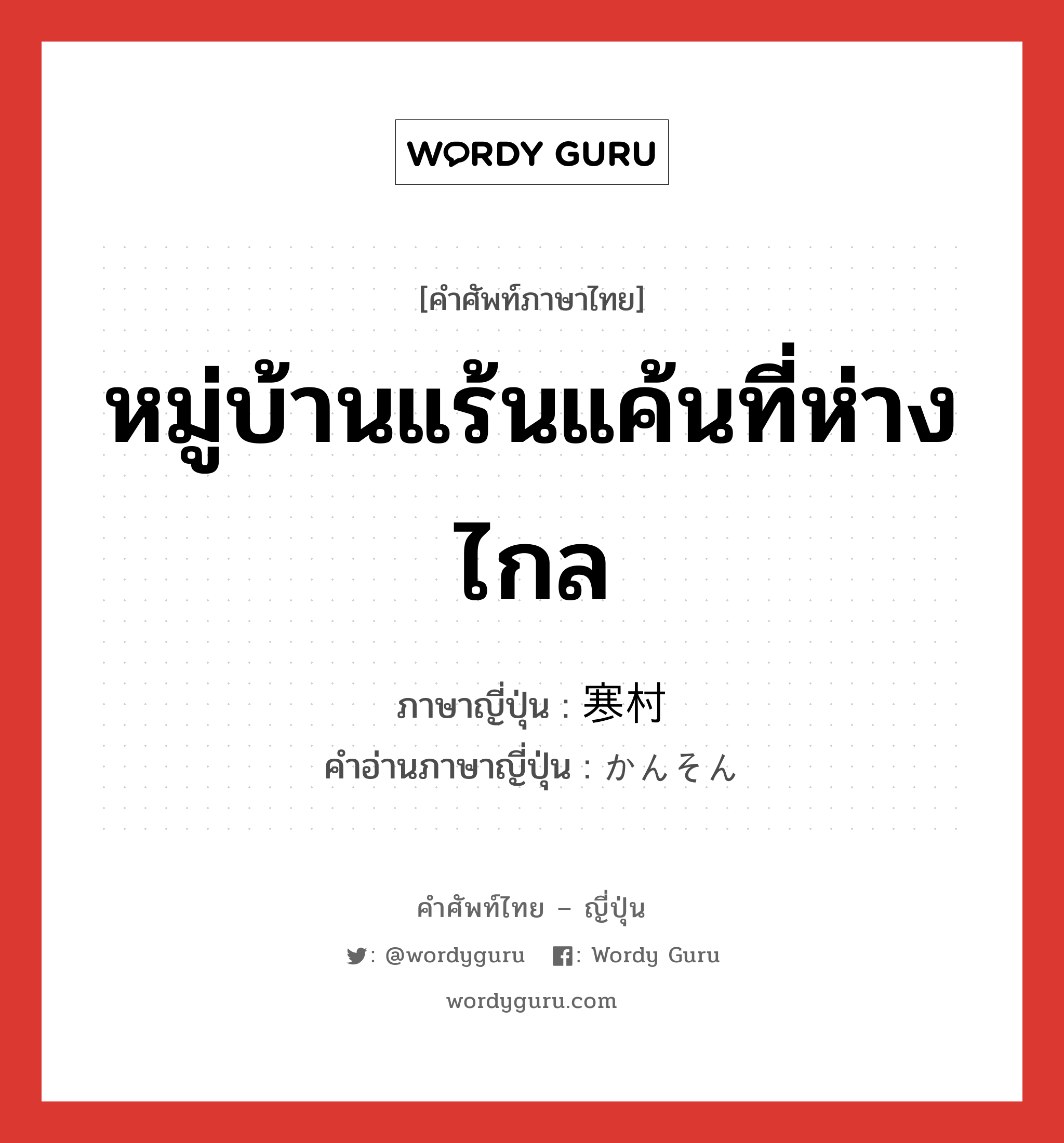 หมู่บ้านแร้นแค้นที่ห่างไกล ภาษาญี่ปุ่นคืออะไร, คำศัพท์ภาษาไทย - ญี่ปุ่น หมู่บ้านแร้นแค้นที่ห่างไกล ภาษาญี่ปุ่น 寒村 คำอ่านภาษาญี่ปุ่น かんそん หมวด n หมวด n