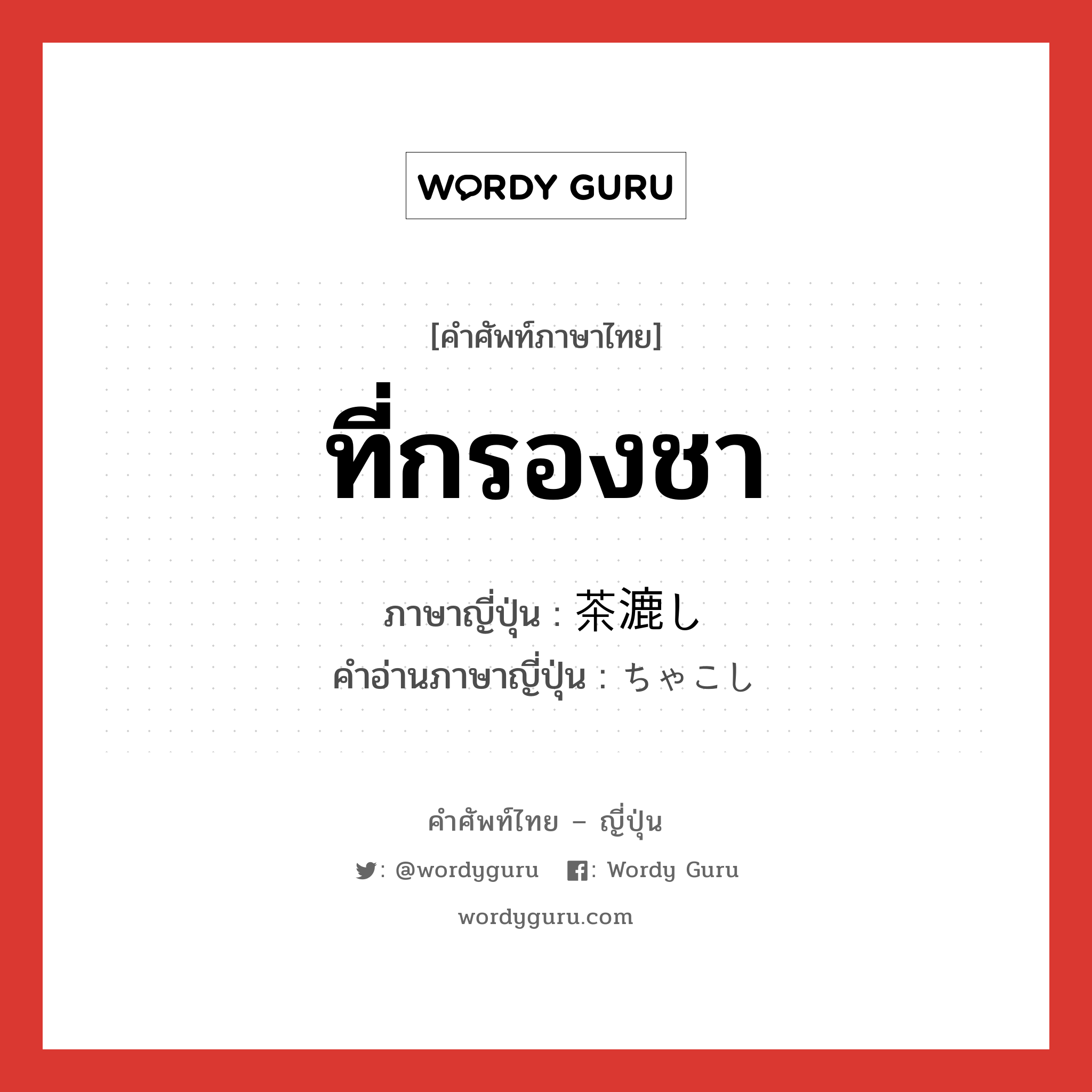 ที่กรองชา ภาษาญี่ปุ่นคืออะไร, คำศัพท์ภาษาไทย - ญี่ปุ่น ที่กรองชา ภาษาญี่ปุ่น 茶漉し คำอ่านภาษาญี่ปุ่น ちゃこし หมวด n หมวด n