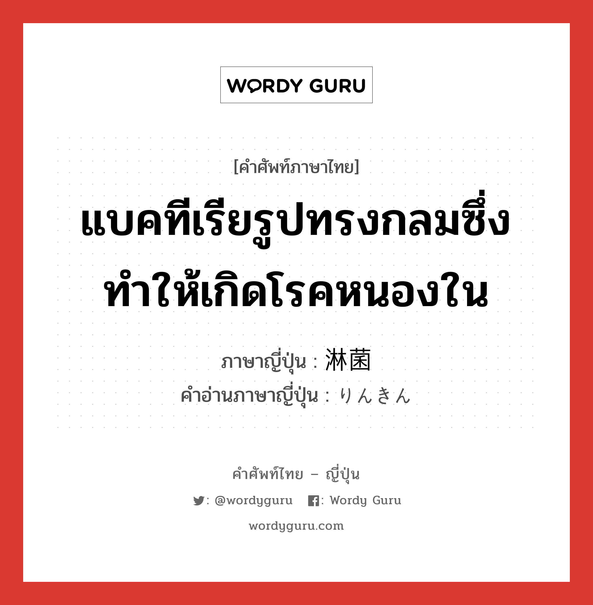 แบคทีเรียรูปทรงกลมซึ่งทำให้เกิดโรคหนองใน ภาษาญี่ปุ่นคืออะไร, คำศัพท์ภาษาไทย - ญี่ปุ่น แบคทีเรียรูปทรงกลมซึ่งทำให้เกิดโรคหนองใน ภาษาญี่ปุ่น 淋菌 คำอ่านภาษาญี่ปุ่น りんきん หมวด n หมวด n