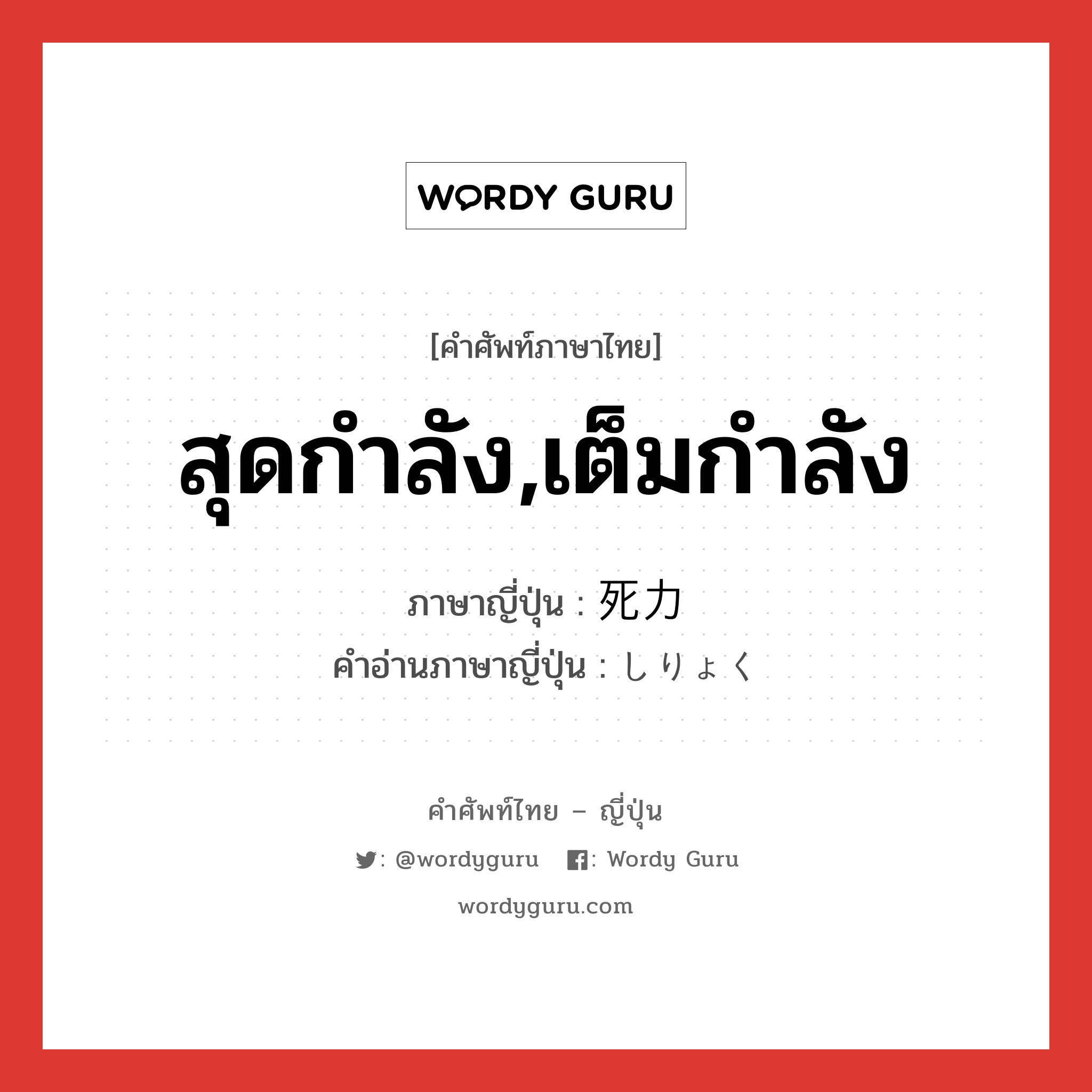 สุดกำลัง,เต็มกำลัง ภาษาญี่ปุ่นคืออะไร, คำศัพท์ภาษาไทย - ญี่ปุ่น สุดกำลัง,เต็มกำลัง ภาษาญี่ปุ่น 死力 คำอ่านภาษาญี่ปุ่น しりょく หมวด n หมวด n