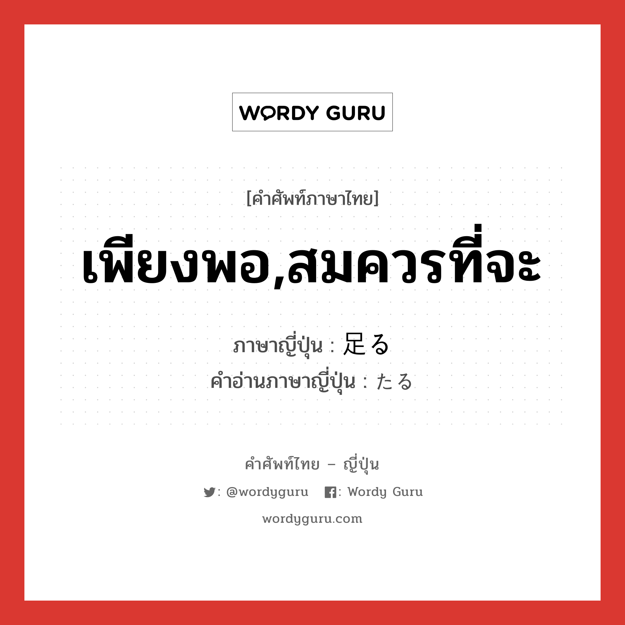 เพียงพอ,สมควรที่จะ ภาษาญี่ปุ่นคืออะไร, คำศัพท์ภาษาไทย - ญี่ปุ่น เพียงพอ,สมควรที่จะ ภาษาญี่ปุ่น 足る คำอ่านภาษาญี่ปุ่น たる หมวด v5r หมวด v5r