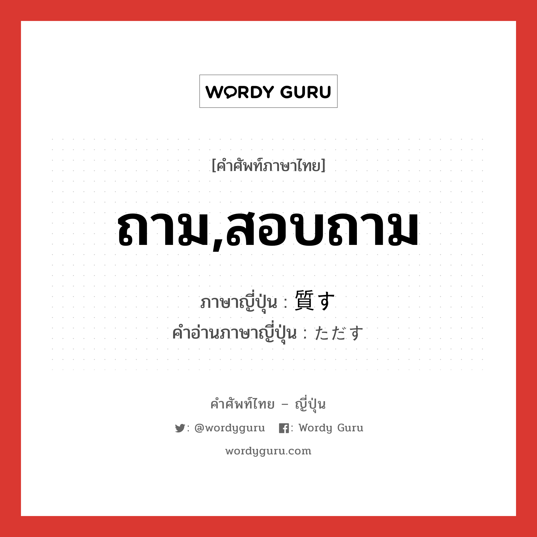 ถาม,สอบถาม ภาษาญี่ปุ่นคืออะไร, คำศัพท์ภาษาไทย - ญี่ปุ่น ถาม,สอบถาม ภาษาญี่ปุ่น 質す คำอ่านภาษาญี่ปุ่น ただす หมวด v5s หมวด v5s