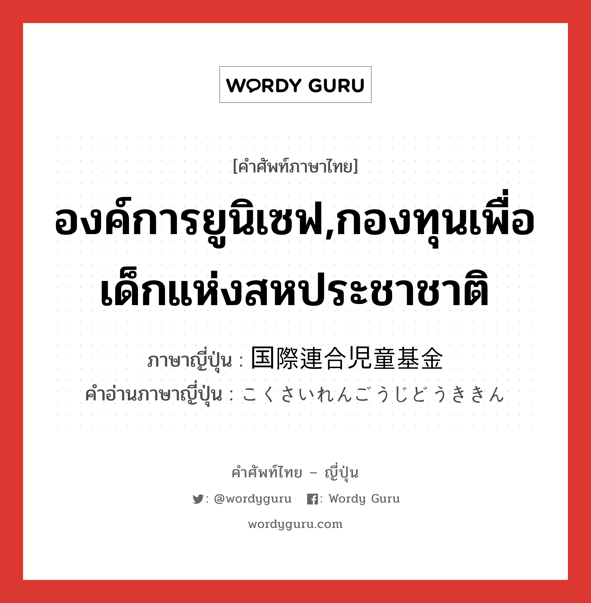 องค์การยูนิเซฟ,กองทุนเพื่อเด็กแห่งสหประชาชาติ ภาษาญี่ปุ่นคืออะไร, คำศัพท์ภาษาไทย - ญี่ปุ่น องค์การยูนิเซฟ,กองทุนเพื่อเด็กแห่งสหประชาชาติ ภาษาญี่ปุ่น 国際連合児童基金 คำอ่านภาษาญี่ปุ่น こくさいれんごうじどうききん หมวด n หมวด n