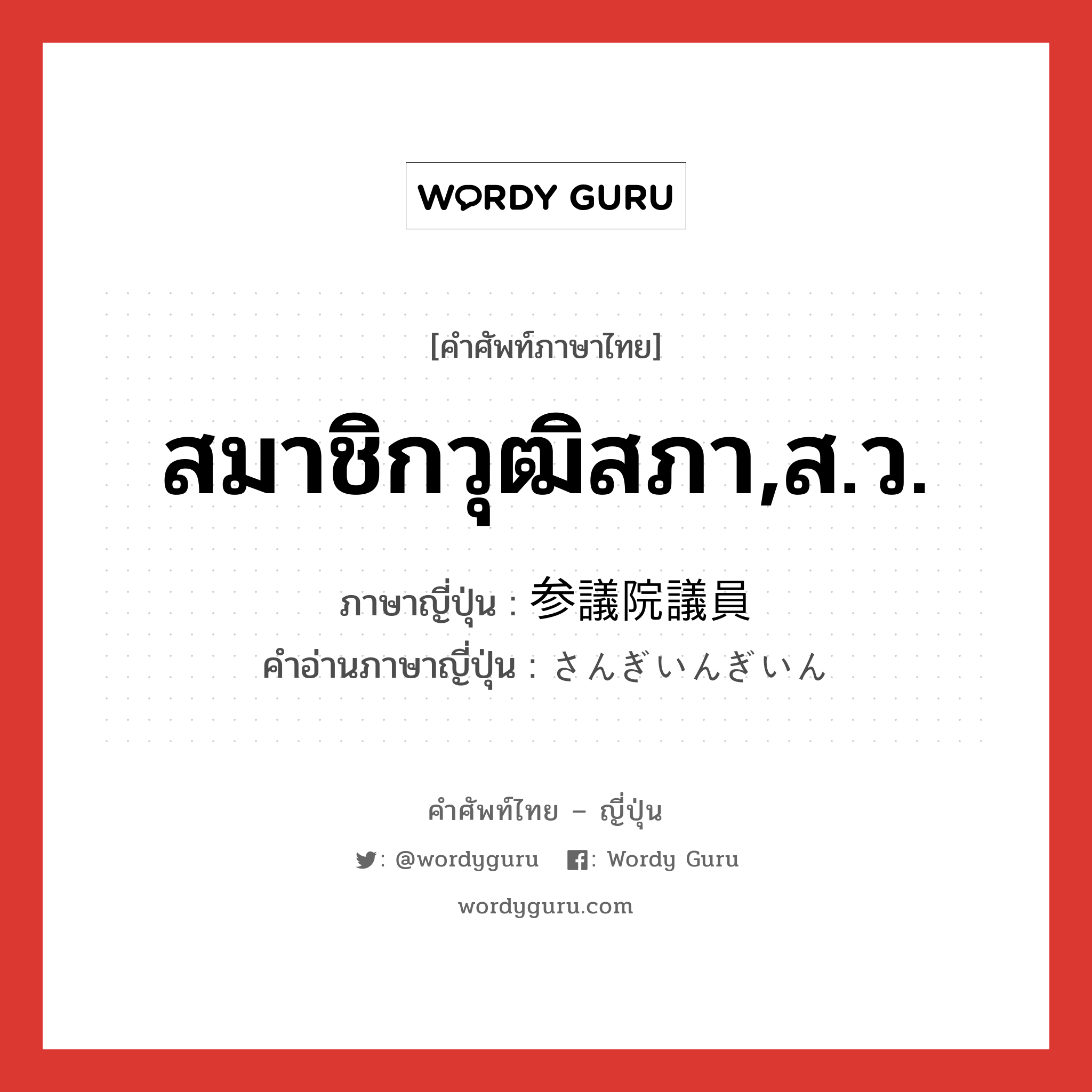 สมาชิกวุฒิสภา,ส.ว. ภาษาญี่ปุ่นคืออะไร, คำศัพท์ภาษาไทย - ญี่ปุ่น สมาชิกวุฒิสภา,ส.ว. ภาษาญี่ปุ่น 参議院議員 คำอ่านภาษาญี่ปุ่น さんぎいんぎいん หมวด n หมวด n