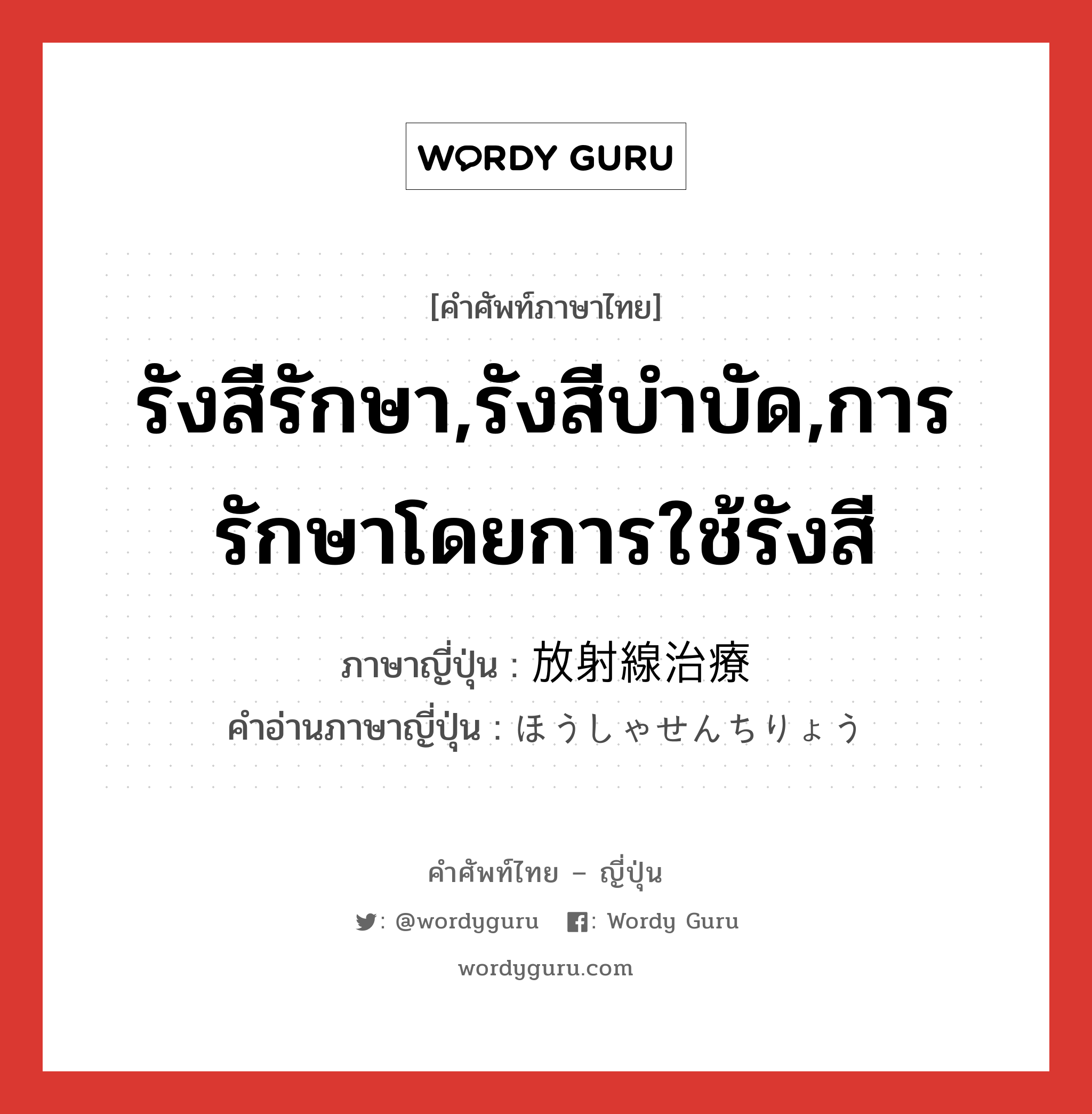 รังสีรักษา,รังสีบำบัด,การรักษาโดยการใช้รังสี ภาษาญี่ปุ่นคืออะไร, คำศัพท์ภาษาไทย - ญี่ปุ่น รังสีรักษา,รังสีบำบัด,การรักษาโดยการใช้รังสี ภาษาญี่ปุ่น 放射線治療 คำอ่านภาษาญี่ปุ่น ほうしゃせんちりょう หมวด n หมวด n