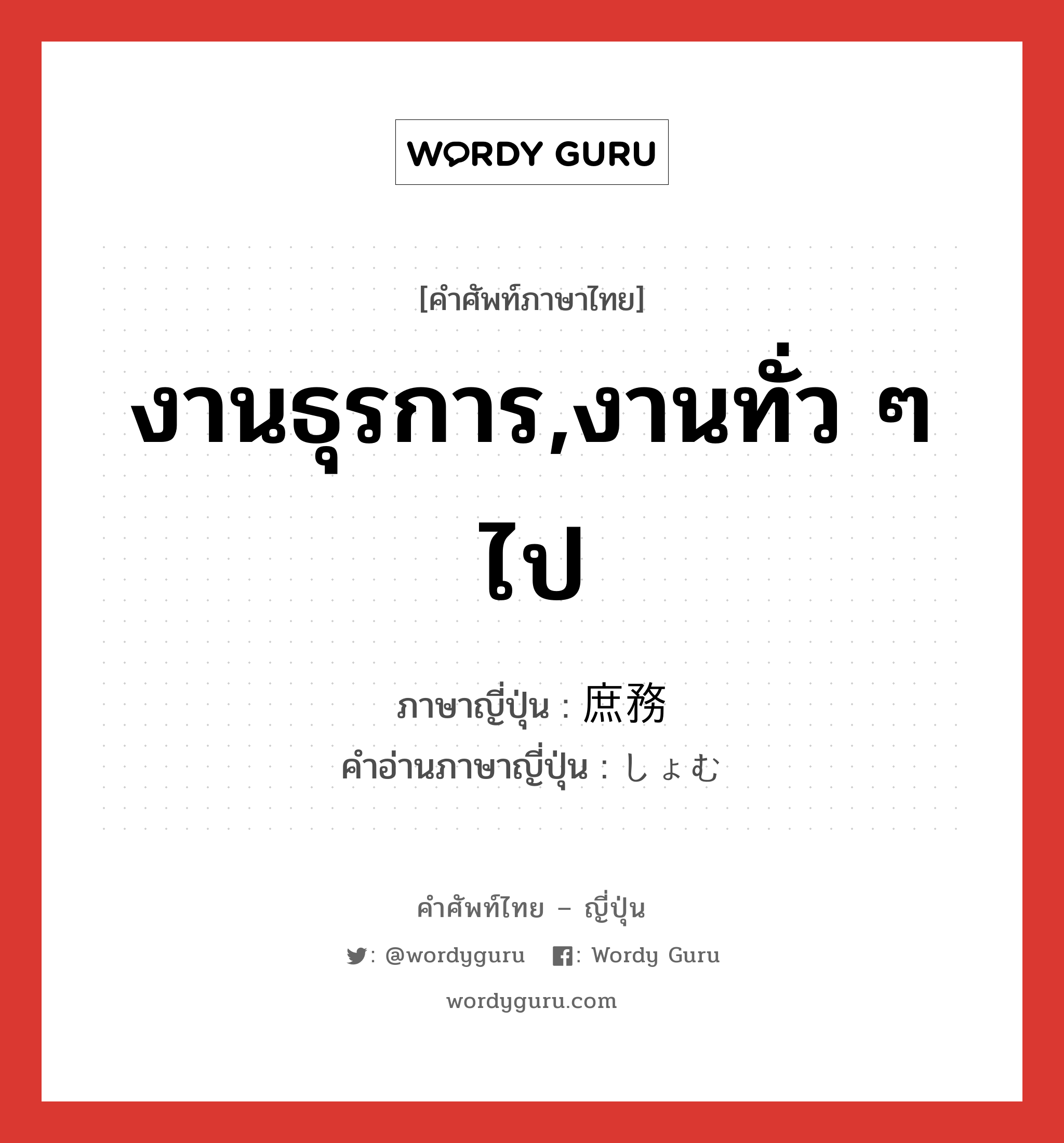 งานธุรการ,งานทั่ว ๆ ไป ภาษาญี่ปุ่นคืออะไร, คำศัพท์ภาษาไทย - ญี่ปุ่น งานธุรการ,งานทั่ว ๆ ไป ภาษาญี่ปุ่น 庶務 คำอ่านภาษาญี่ปุ่น しょむ หมวด n หมวด n