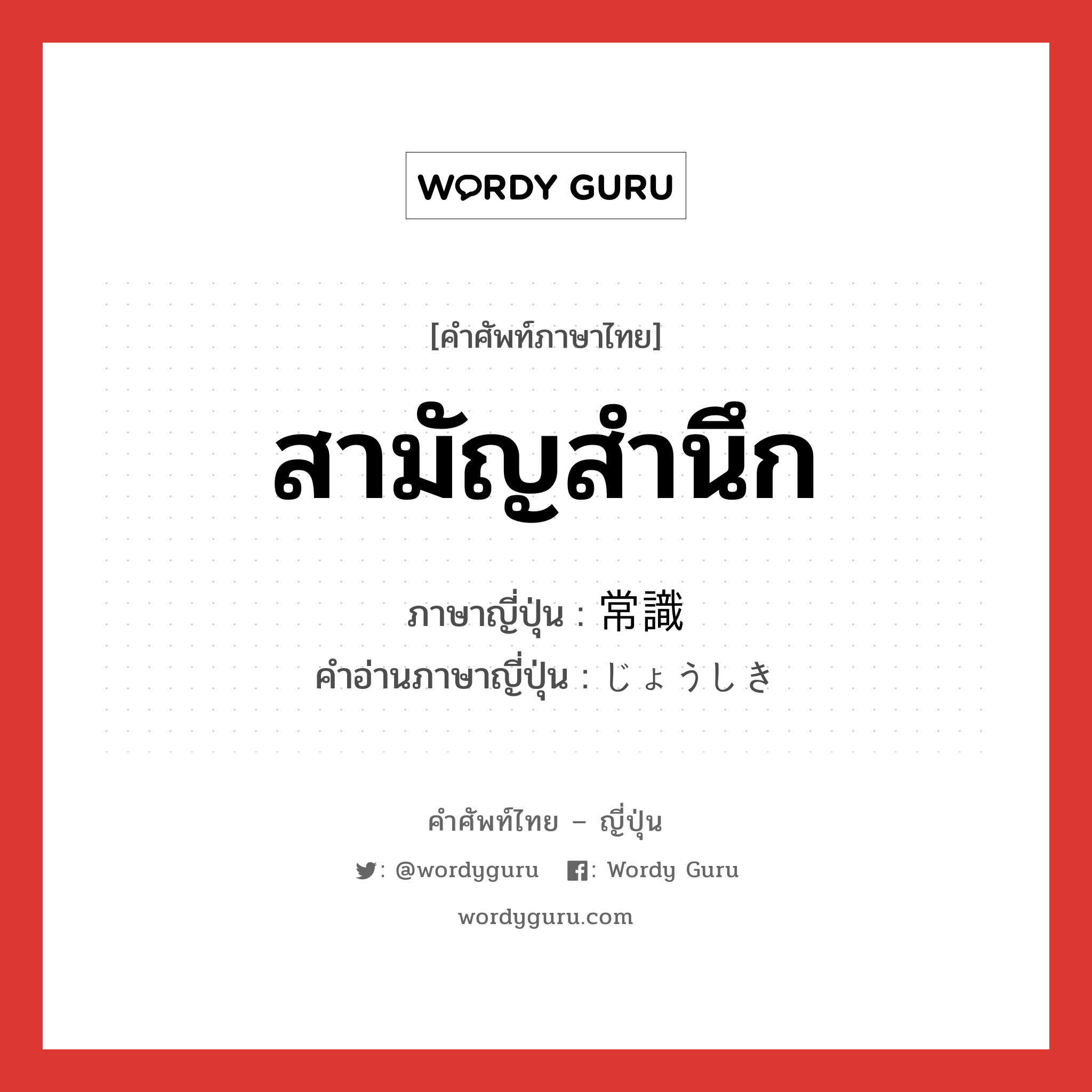 สามัญสำนึก ภาษาญี่ปุ่นคืออะไร, คำศัพท์ภาษาไทย - ญี่ปุ่น สามัญสำนึก ภาษาญี่ปุ่น 常識 คำอ่านภาษาญี่ปุ่น じょうしき หมวด n หมวด n