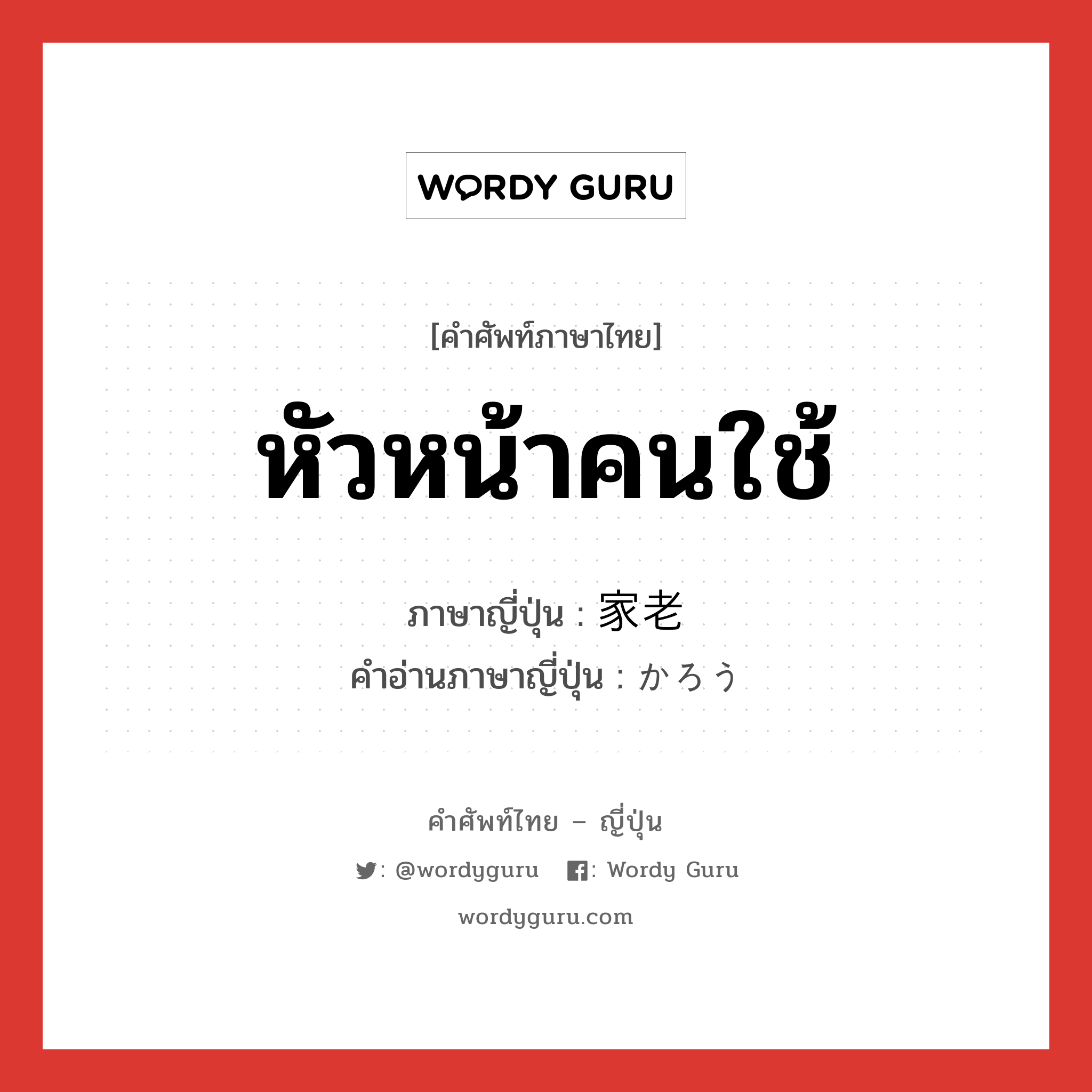 หัวหน้าคนใช้ ภาษาญี่ปุ่นคืออะไร, คำศัพท์ภาษาไทย - ญี่ปุ่น หัวหน้าคนใช้ ภาษาญี่ปุ่น 家老 คำอ่านภาษาญี่ปุ่น かろう หมวด n หมวด n