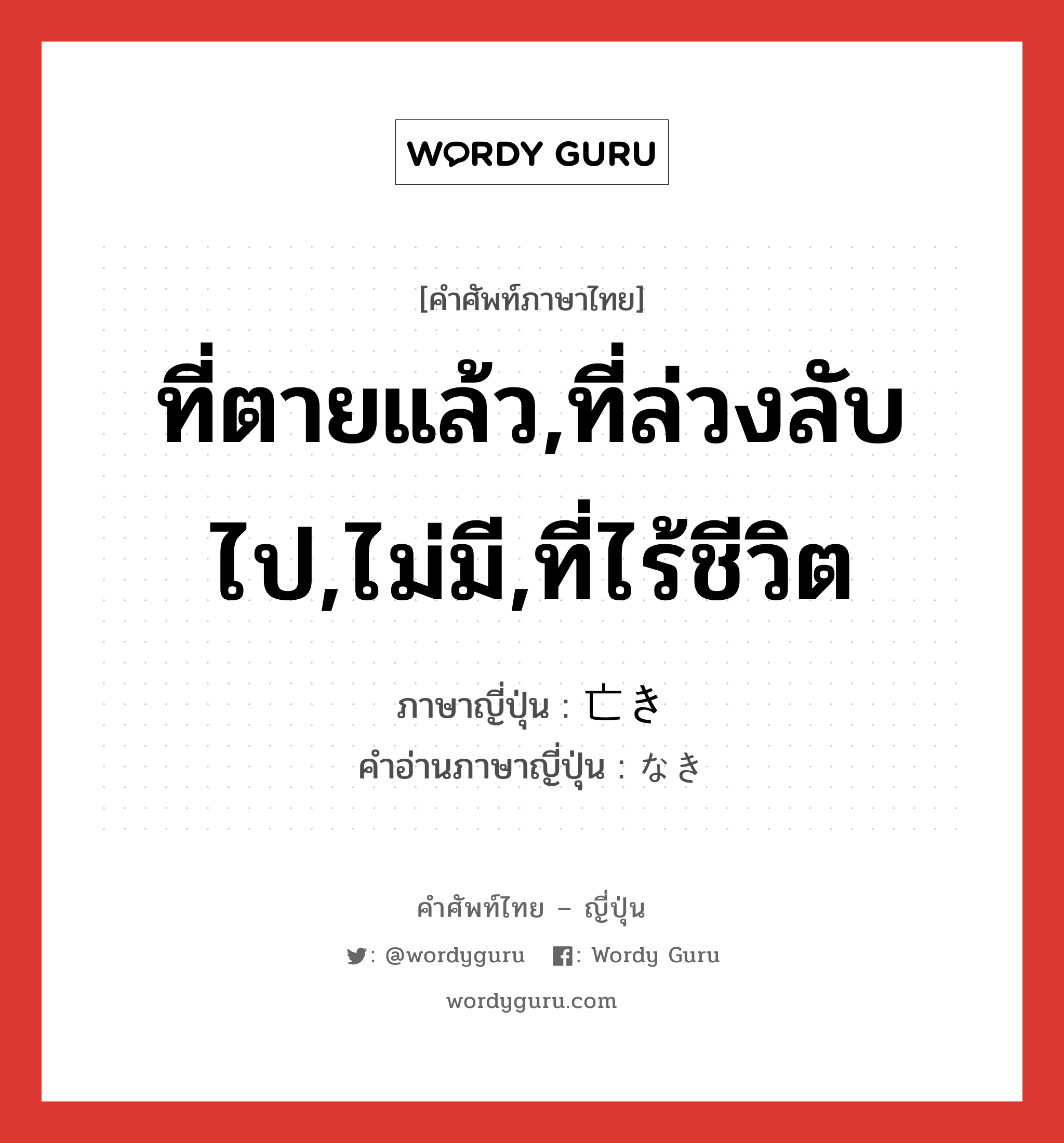 ที่ตายแล้ว,ที่ล่วงลับไป,ไม่มี,ที่ไร้ชีวิต ภาษาญี่ปุ่นคืออะไร, คำศัพท์ภาษาไทย - ญี่ปุ่น ที่ตายแล้ว,ที่ล่วงลับไป,ไม่มี,ที่ไร้ชีวิต ภาษาญี่ปุ่น 亡き คำอ่านภาษาญี่ปุ่น なき หมวด adj-pn หมวด adj-pn