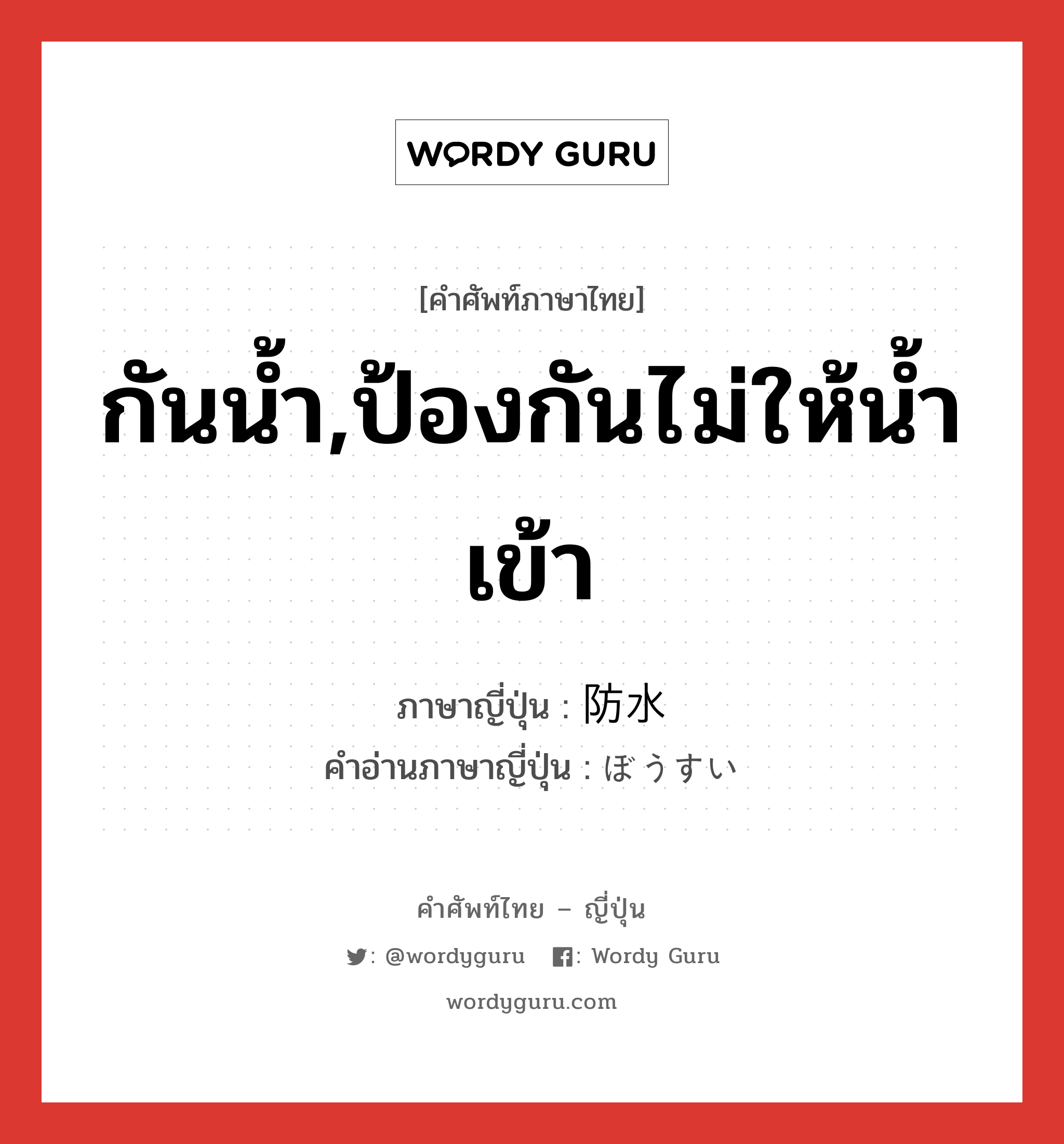 กันน้ำ,ป้องกันไม่ให้น้ำเข้า ภาษาญี่ปุ่นคืออะไร, คำศัพท์ภาษาไทย - ญี่ปุ่น กันน้ำ,ป้องกันไม่ให้น้ำเข้า ภาษาญี่ปุ่น 防水 คำอ่านภาษาญี่ปุ่น ぼうすい หมวด n หมวด n