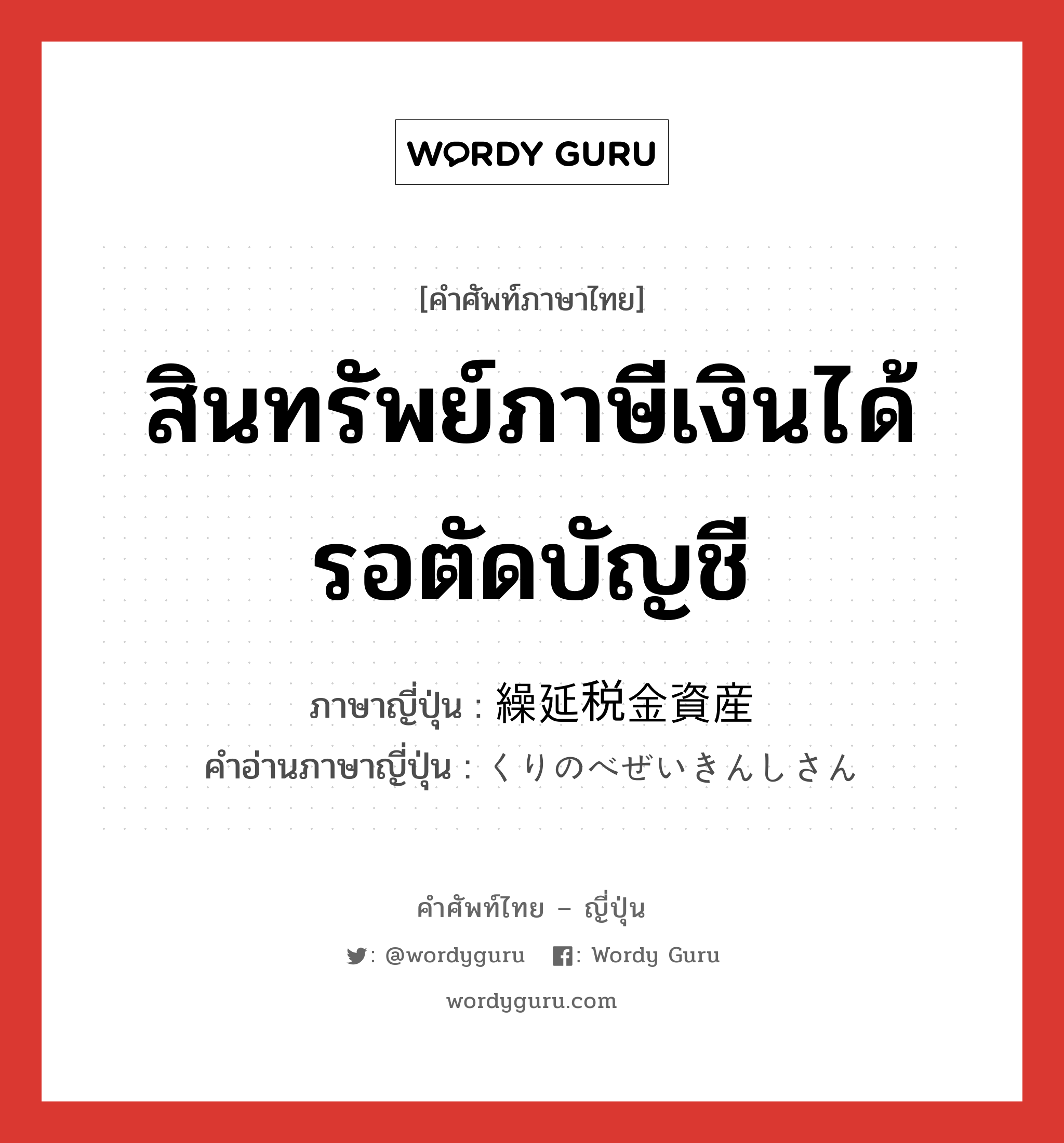 สินทรัพย์ภาษีเงินได้รอตัดบัญชี ภาษาญี่ปุ่นคืออะไร, คำศัพท์ภาษาไทย - ญี่ปุ่น สินทรัพย์ภาษีเงินได้รอตัดบัญชี ภาษาญี่ปุ่น 繰延税金資産 คำอ่านภาษาญี่ปุ่น くりのべぜいきんしさん หมวด n หมวด n