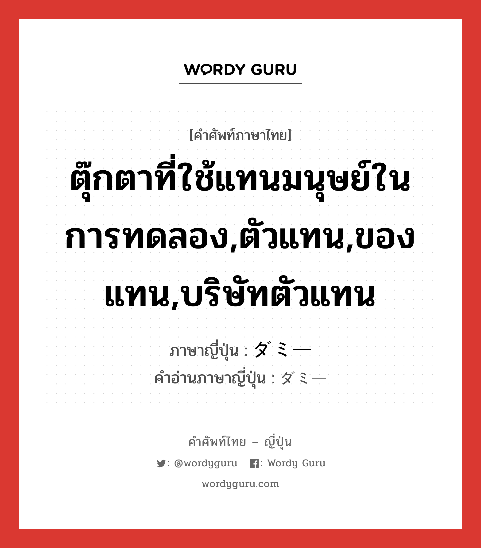 ตุ๊กตาที่ใช้แทนมนุษย์ในการทดลอง,ตัวแทน,ของแทน,บริษัทตัวแทน ภาษาญี่ปุ่นคืออะไร, คำศัพท์ภาษาไทย - ญี่ปุ่น ตุ๊กตาที่ใช้แทนมนุษย์ในการทดลอง,ตัวแทน,ของแทน,บริษัทตัวแทน ภาษาญี่ปุ่น ダミー คำอ่านภาษาญี่ปุ่น ダミー หมวด n หมวด n