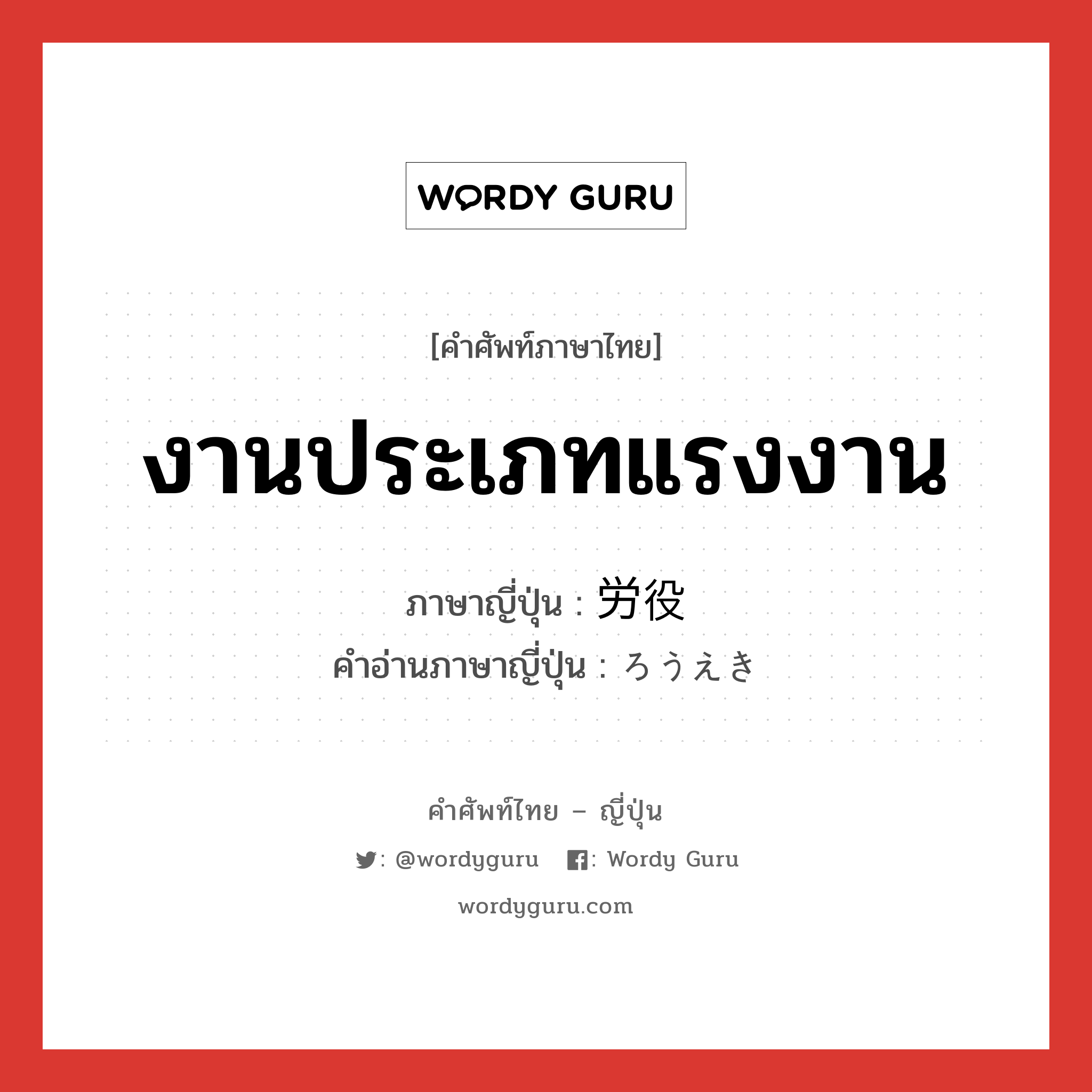 งานประเภทแรงงาน ภาษาญี่ปุ่นคืออะไร, คำศัพท์ภาษาไทย - ญี่ปุ่น งานประเภทแรงงาน ภาษาญี่ปุ่น 労役 คำอ่านภาษาญี่ปุ่น ろうえき หมวด n หมวด n