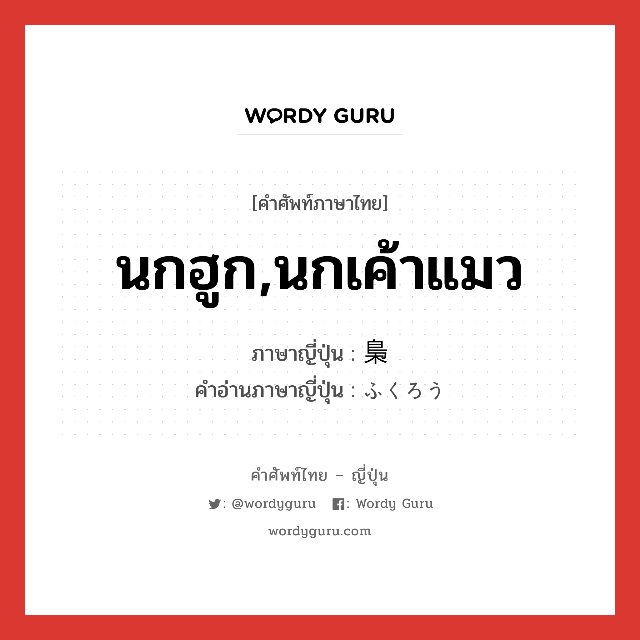 นกฮูก,นกเค้าแมว ภาษาญี่ปุ่นคืออะไร, คำศัพท์ภาษาไทย - ญี่ปุ่น นกฮูก,นกเค้าแมว ภาษาญี่ปุ่น 梟 คำอ่านภาษาญี่ปุ่น ふくろう หมวด n หมวด n