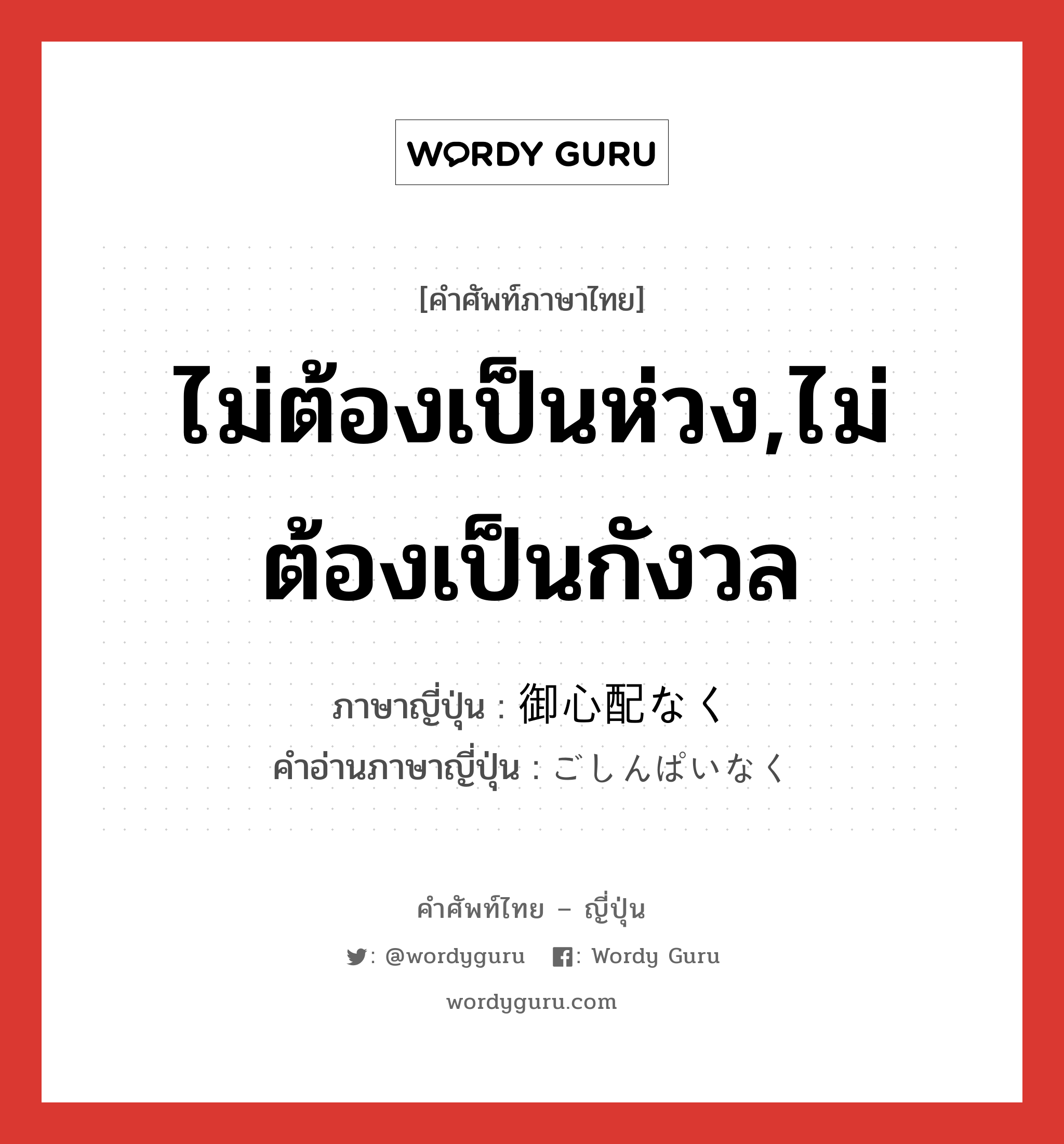 ไม่ต้องเป็นห่วง,ไม่ต้องเป็นกังวล ภาษาญี่ปุ่นคืออะไร, คำศัพท์ภาษาไทย - ญี่ปุ่น ไม่ต้องเป็นห่วง,ไม่ต้องเป็นกังวล ภาษาญี่ปุ่น 御心配なく คำอ่านภาษาญี่ปุ่น ごしんぱいなく หมวด exp หมวด exp