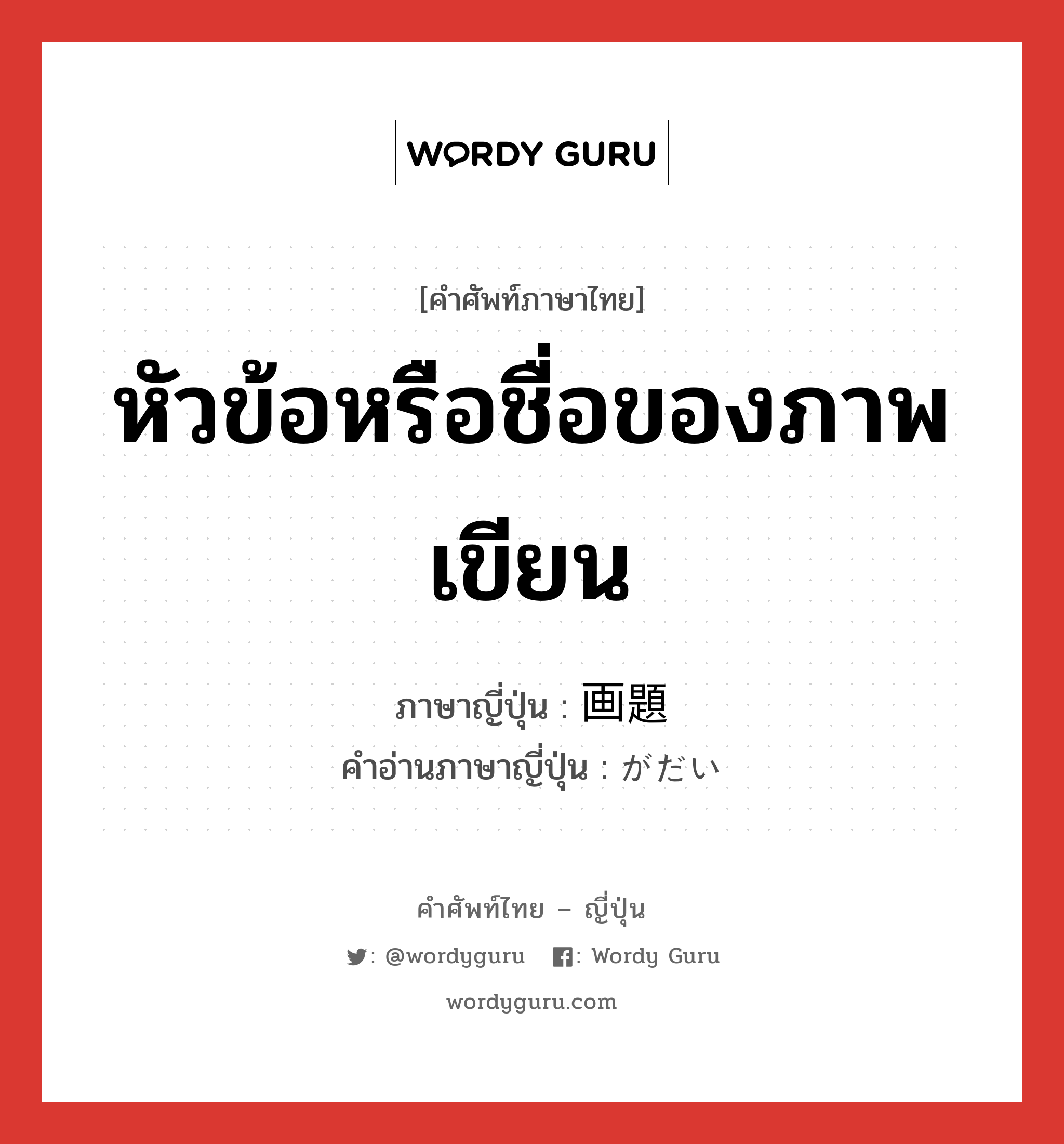 หัวข้อหรือชื่อของภาพเขียน ภาษาญี่ปุ่นคืออะไร, คำศัพท์ภาษาไทย - ญี่ปุ่น หัวข้อหรือชื่อของภาพเขียน ภาษาญี่ปุ่น 画題 คำอ่านภาษาญี่ปุ่น がだい หมวด n หมวด n