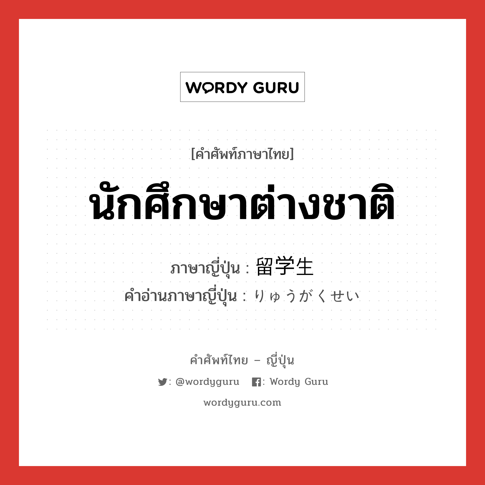 นักศึกษาต่างชาติ ภาษาญี่ปุ่นคืออะไร, คำศัพท์ภาษาไทย - ญี่ปุ่น นักศึกษาต่างชาติ ภาษาญี่ปุ่น 留学生 คำอ่านภาษาญี่ปุ่น りゅうがくせい หมวด n หมวด n