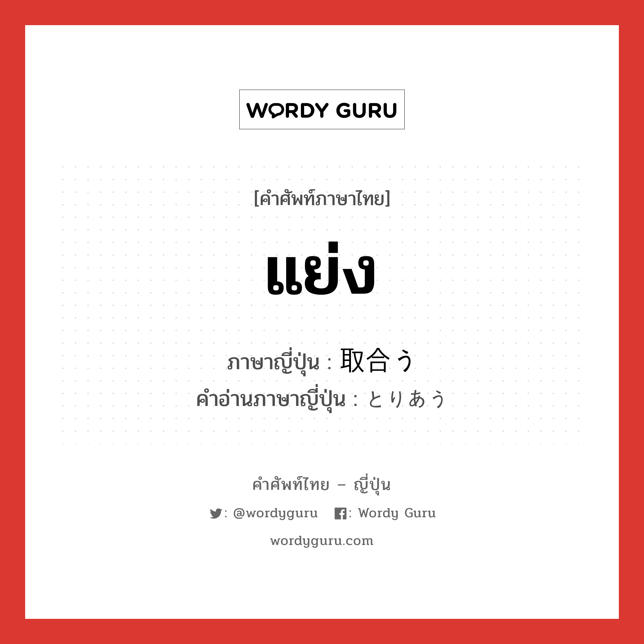 แย่ง ภาษาญี่ปุ่นคืออะไร, คำศัพท์ภาษาไทย - ญี่ปุ่น แย่ง ภาษาญี่ปุ่น 取合う คำอ่านภาษาญี่ปุ่น とりあう หมวด v5u หมวด v5u