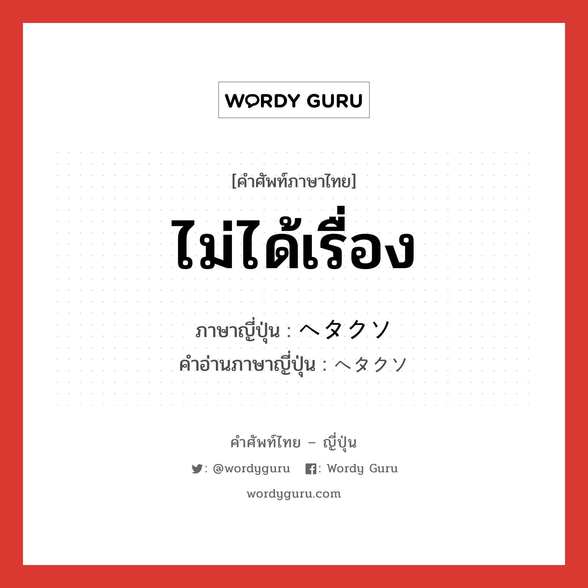 ไม่ได้เรื่อง ภาษาญี่ปุ่นคืออะไร, คำศัพท์ภาษาไทย - ญี่ปุ่น ไม่ได้เรื่อง ภาษาญี่ปุ่น ヘタクソ คำอ่านภาษาญี่ปุ่น ヘタクソ หมวด adj-na หมวด adj-na