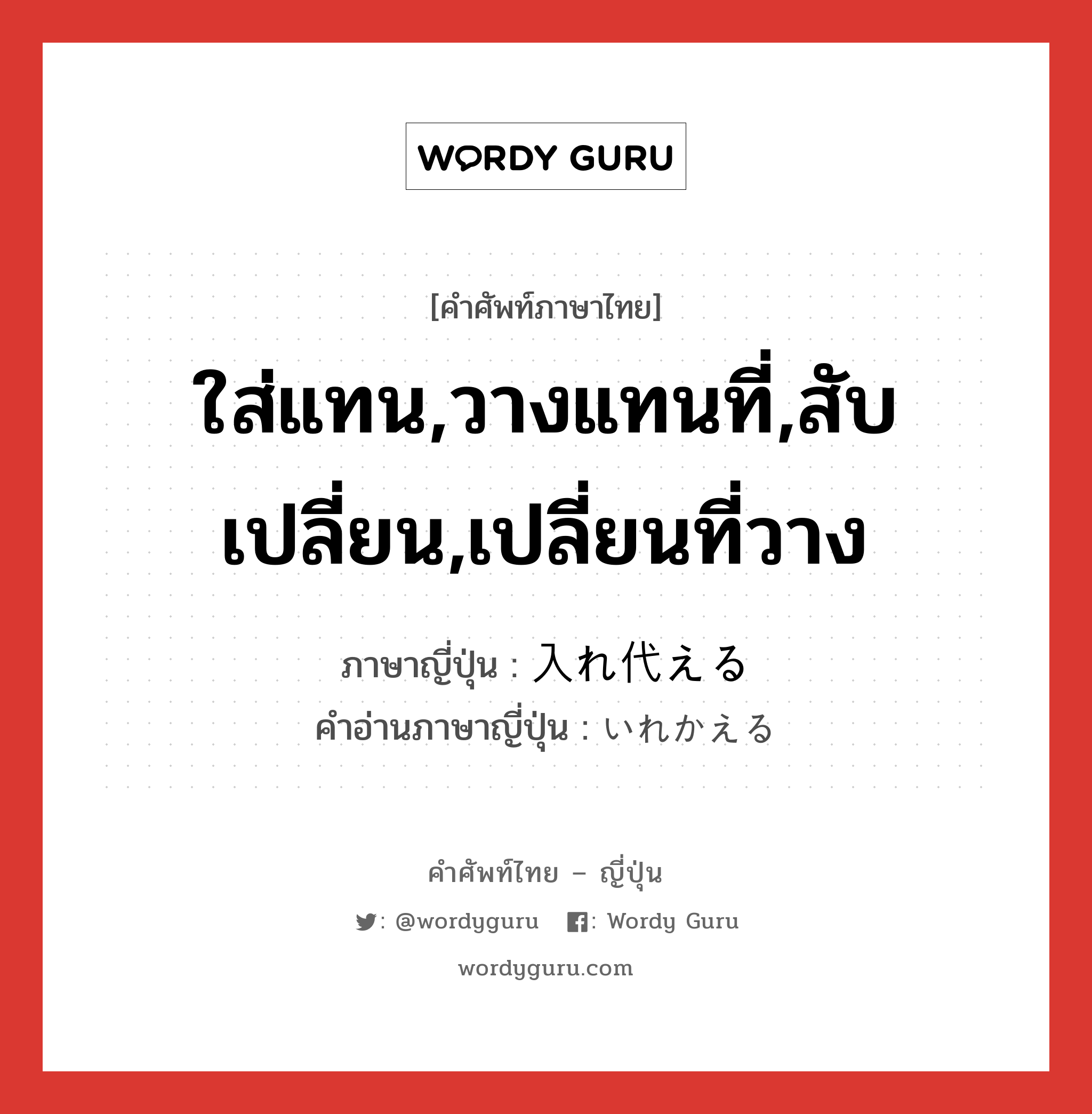 ใส่แทน,วางแทนที่,สับเปลี่ยน,เปลี่ยนที่วาง ภาษาญี่ปุ่นคืออะไร, คำศัพท์ภาษาไทย - ญี่ปุ่น ใส่แทน,วางแทนที่,สับเปลี่ยน,เปลี่ยนที่วาง ภาษาญี่ปุ่น 入れ代える คำอ่านภาษาญี่ปุ่น いれかえる หมวด v1 หมวด v1