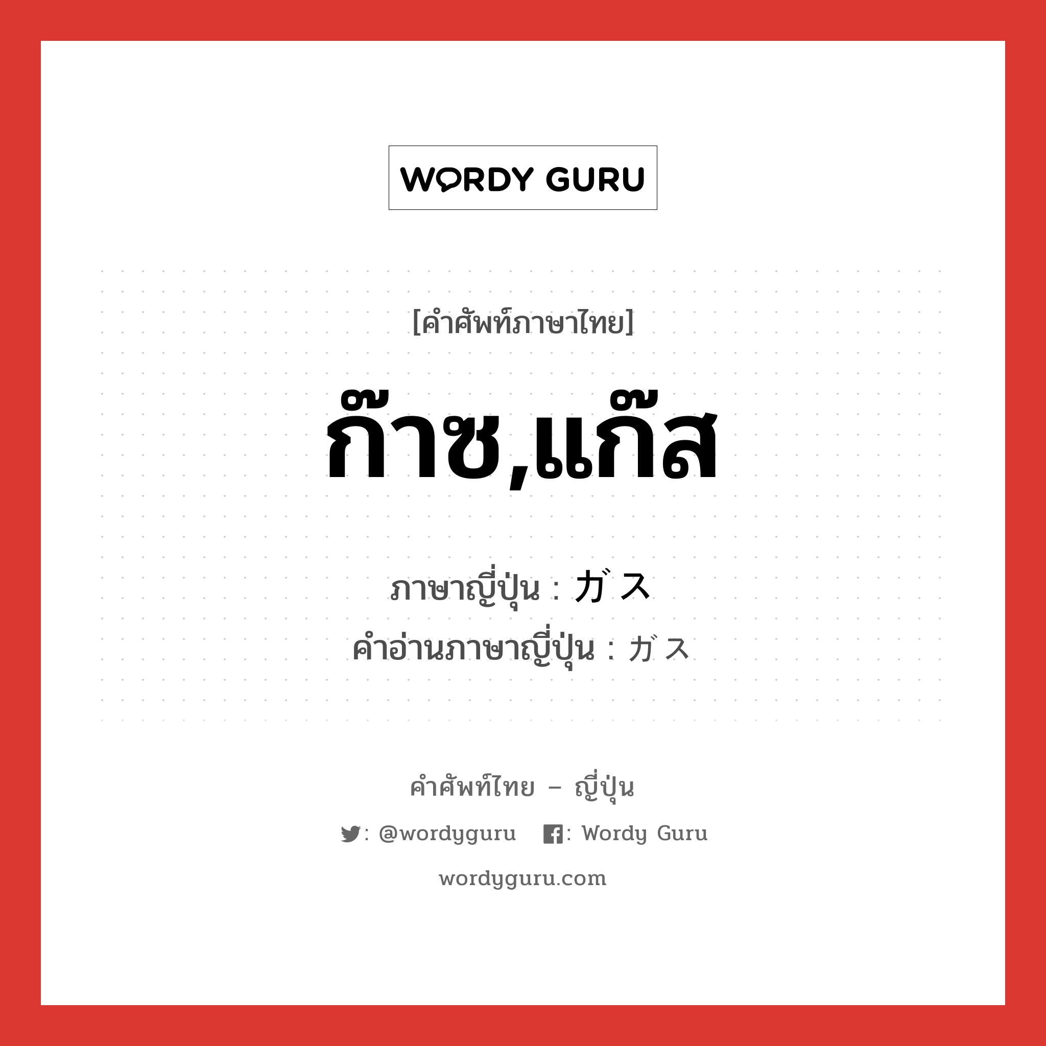 ก๊าซ,แก๊ส ภาษาญี่ปุ่นคืออะไร, คำศัพท์ภาษาไทย - ญี่ปุ่น ก๊าซ,แก๊ส ภาษาญี่ปุ่น ガス คำอ่านภาษาญี่ปุ่น ガス หมวด n หมวด n