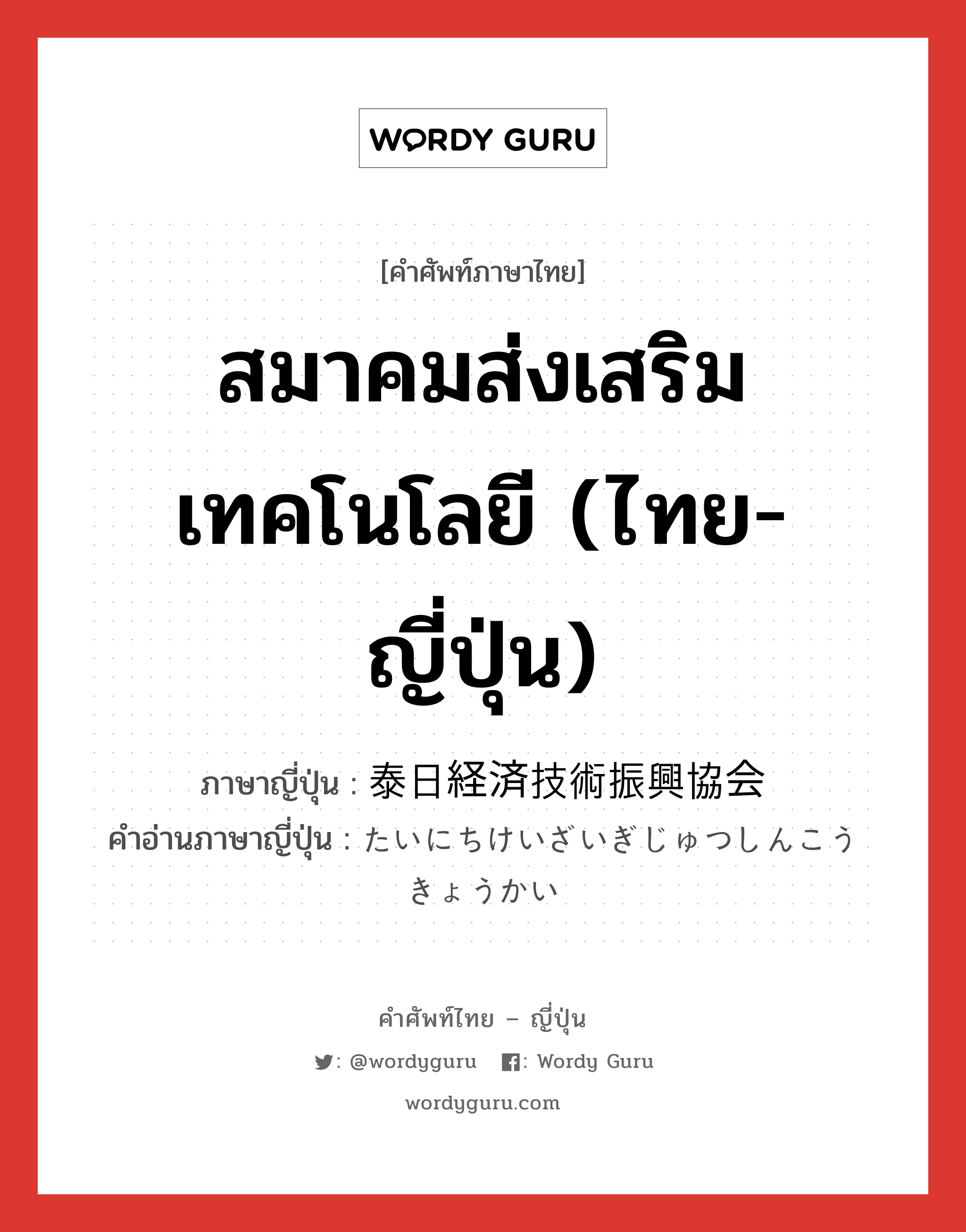 สมาคมส่งเสริมเทคโนโลยี (ไทย-ญี่ปุ่น) ภาษาญี่ปุ่นคืออะไร, คำศัพท์ภาษาไทย - ญี่ปุ่น สมาคมส่งเสริมเทคโนโลยี (ไทย-ญี่ปุ่น) ภาษาญี่ปุ่น 泰日経済技術振興協会 คำอ่านภาษาญี่ปุ่น たいにちけいざいぎじゅつしんこうきょうかい หมวด n หมวด n