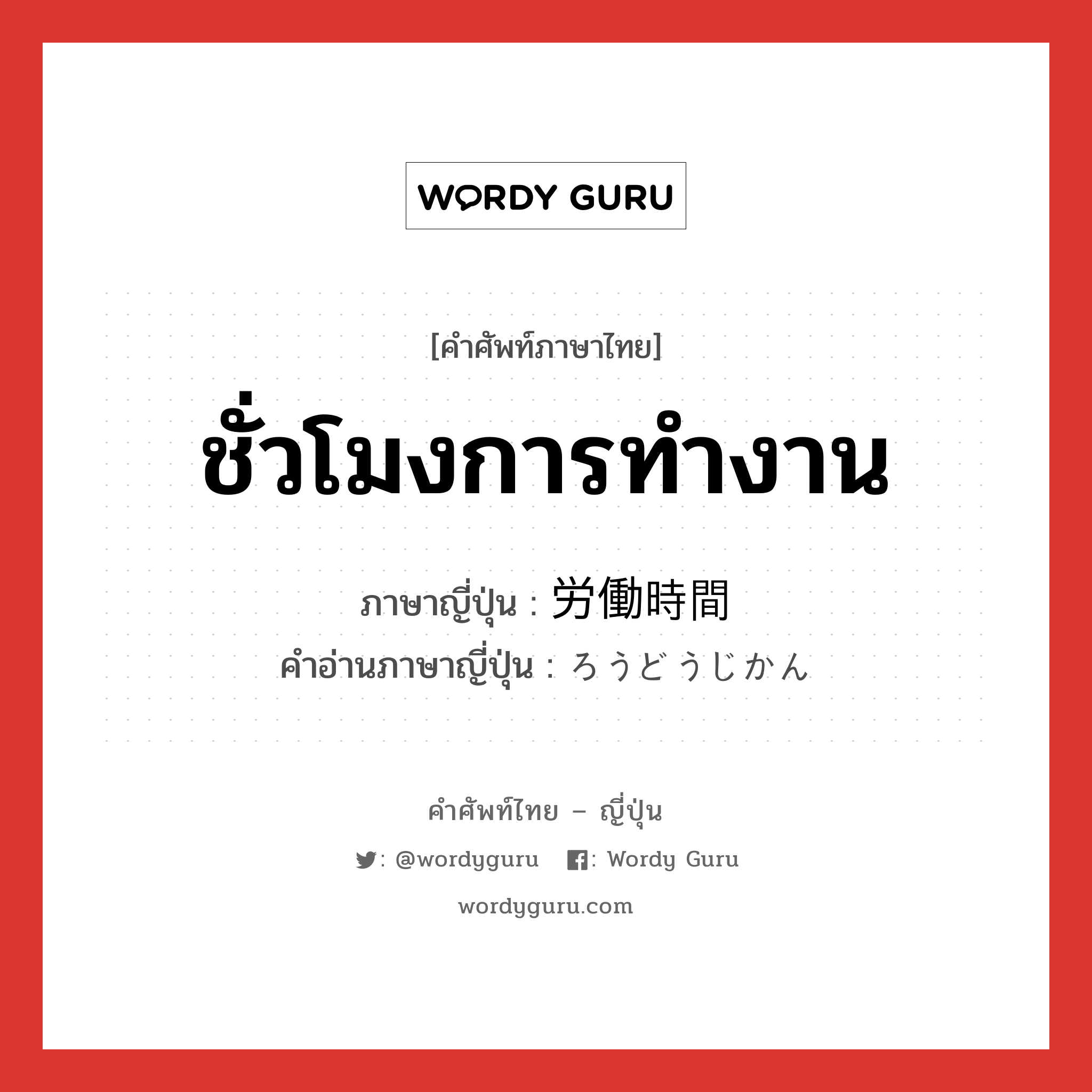 ชั่วโมงการทำงาน ภาษาญี่ปุ่นคืออะไร, คำศัพท์ภาษาไทย - ญี่ปุ่น ชั่วโมงการทำงาน ภาษาญี่ปุ่น 労働時間 คำอ่านภาษาญี่ปุ่น ろうどうじかん หมวด n หมวด n