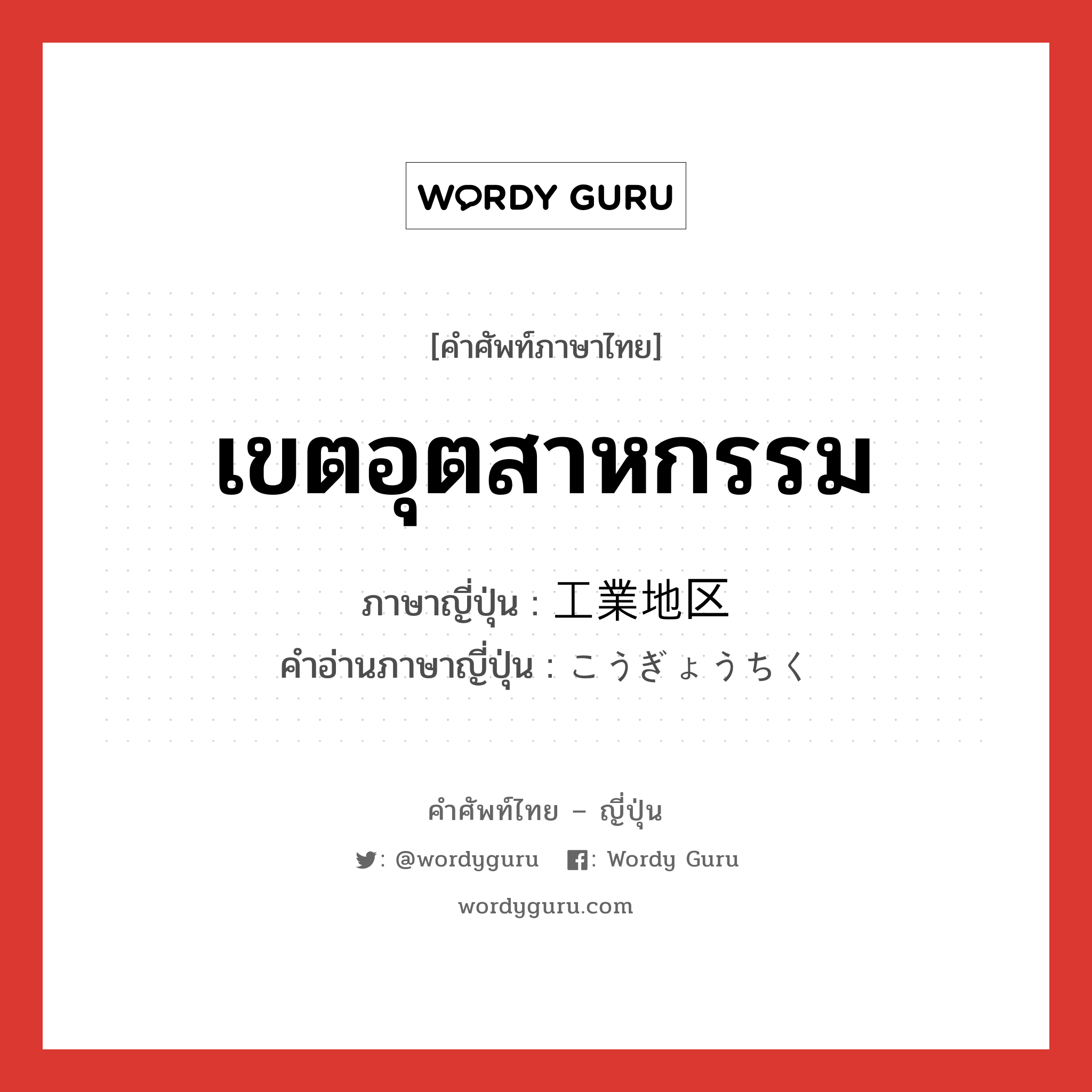 เขตอุตสาหกรรม ภาษาญี่ปุ่นคืออะไร, คำศัพท์ภาษาไทย - ญี่ปุ่น เขตอุตสาหกรรม ภาษาญี่ปุ่น 工業地区 คำอ่านภาษาญี่ปุ่น こうぎょうちく หมวด n หมวด n