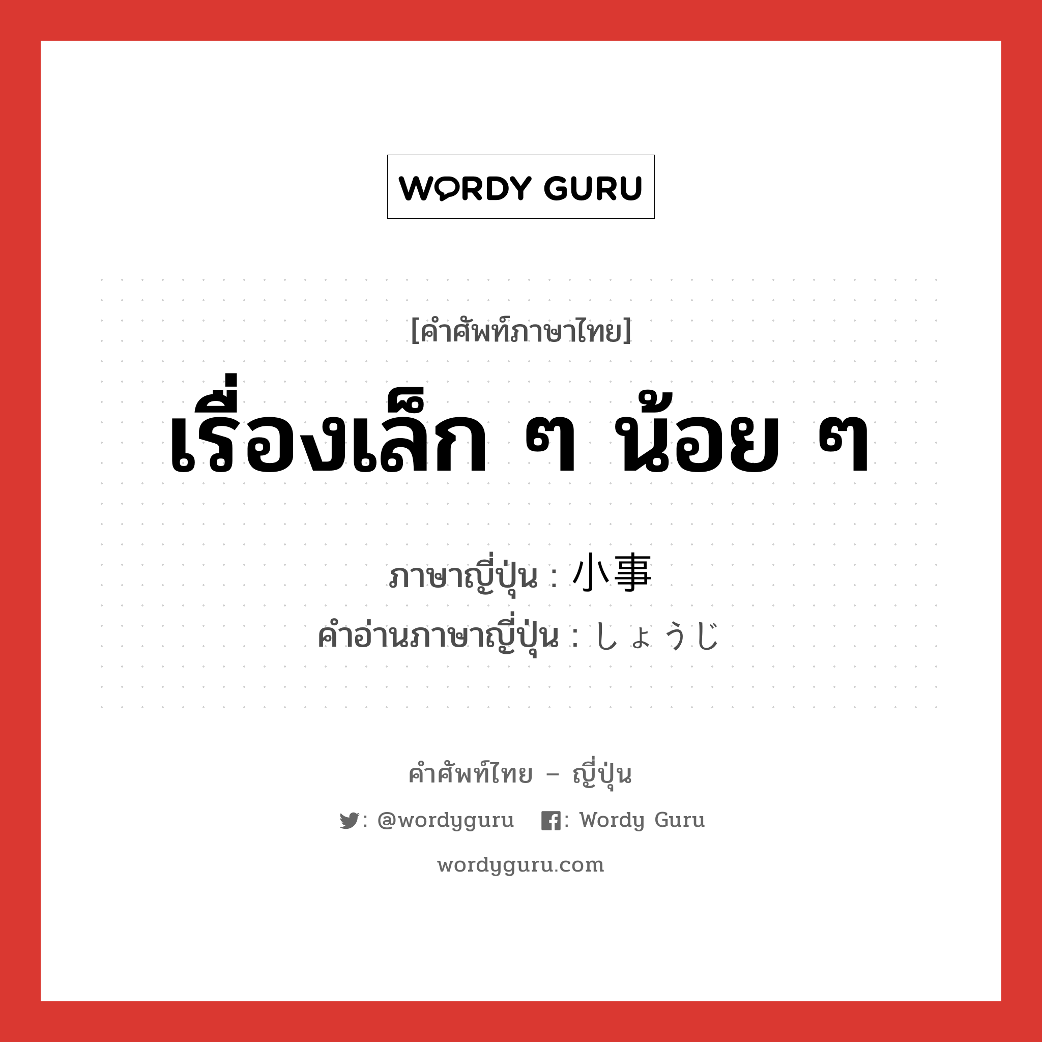 เรื่องเล็ก ๆ น้อย ๆ ภาษาญี่ปุ่นคืออะไร, คำศัพท์ภาษาไทย - ญี่ปุ่น เรื่องเล็ก ๆ น้อย ๆ ภาษาญี่ปุ่น 小事 คำอ่านภาษาญี่ปุ่น しょうじ หมวด n หมวด n