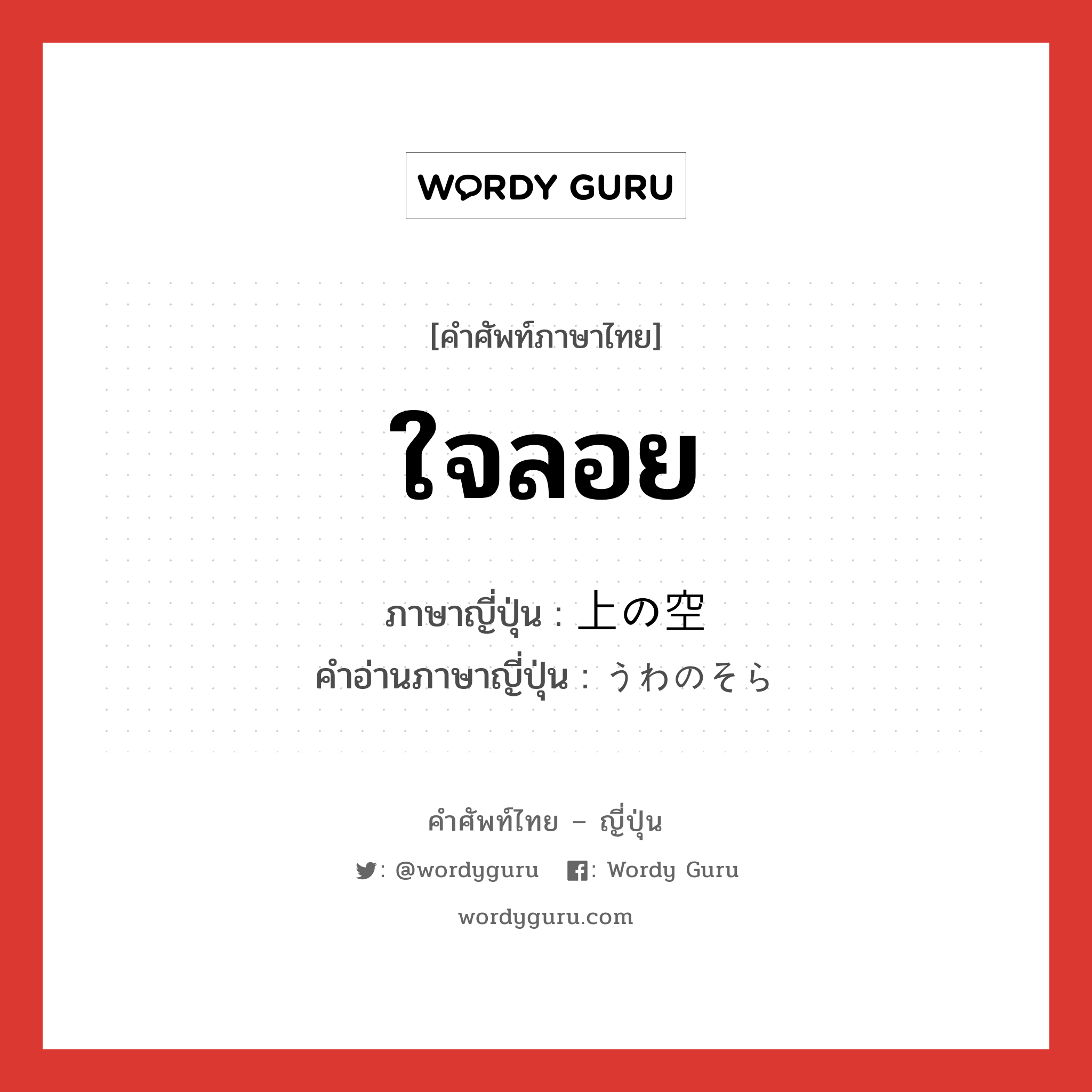 ใจลอย ภาษาญี่ปุ่นคืออะไร, คำศัพท์ภาษาไทย - ญี่ปุ่น ใจลอย ภาษาญี่ปุ่น 上の空 คำอ่านภาษาญี่ปุ่น うわのそら หมวด adj-na หมวด adj-na